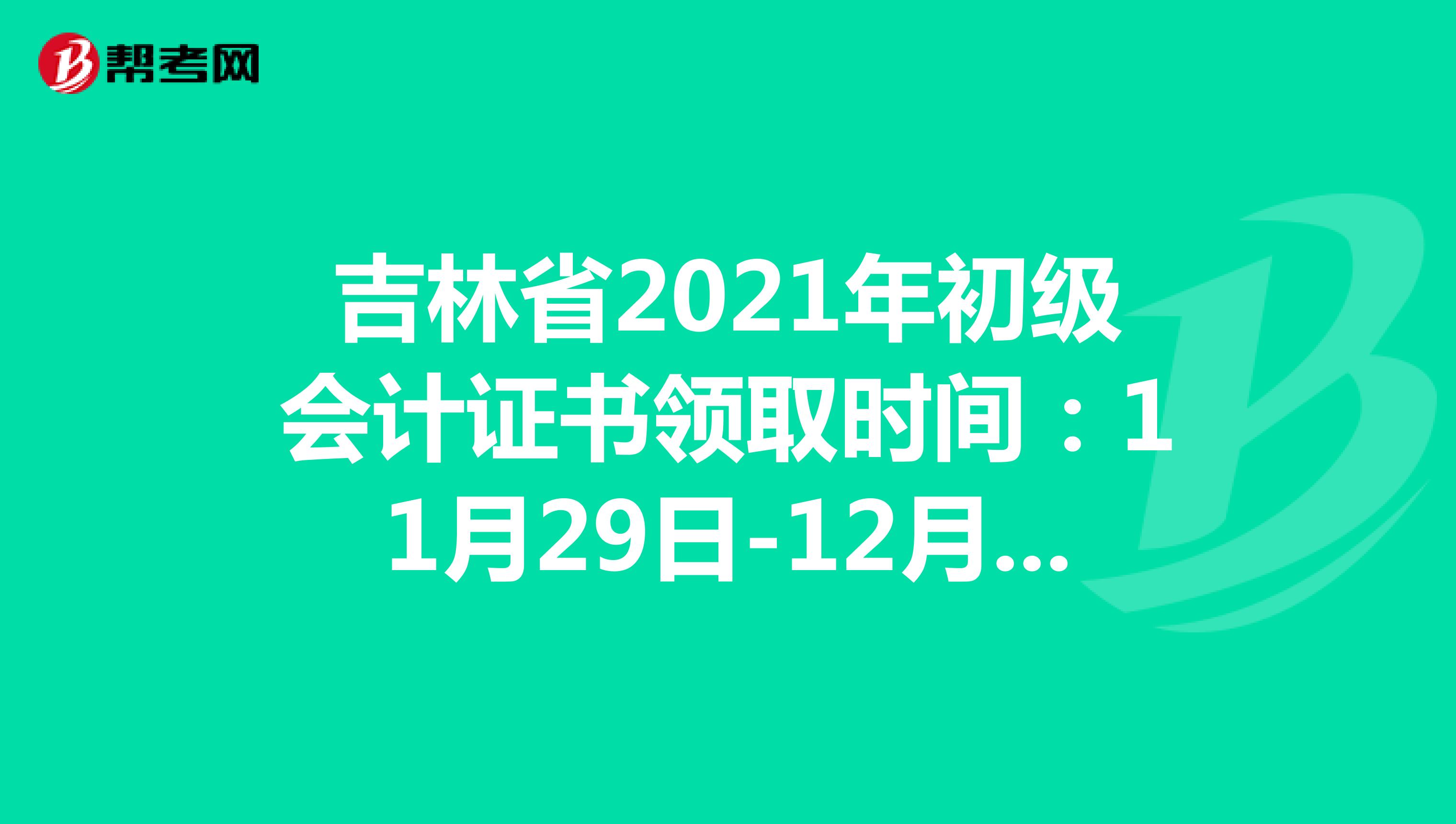 吉林省2021年初级会计证书领取时间：11月29日-12月10日