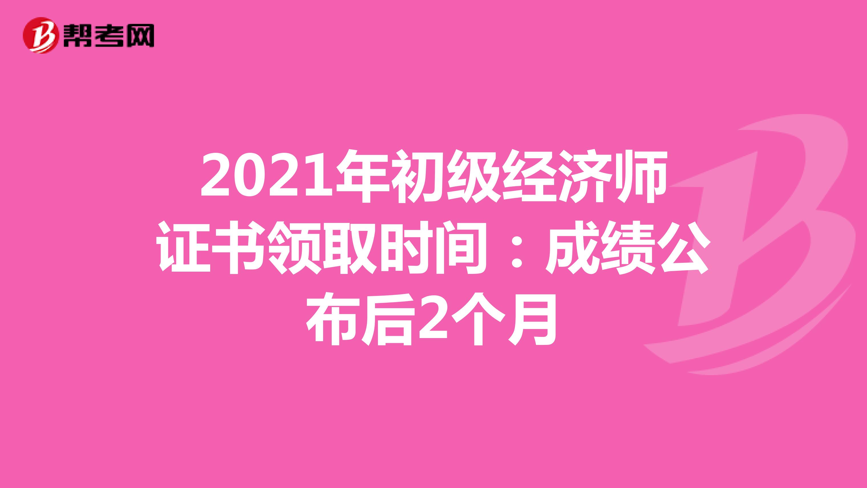 2021年初级经济师证书领取时间：成绩公布后2个月