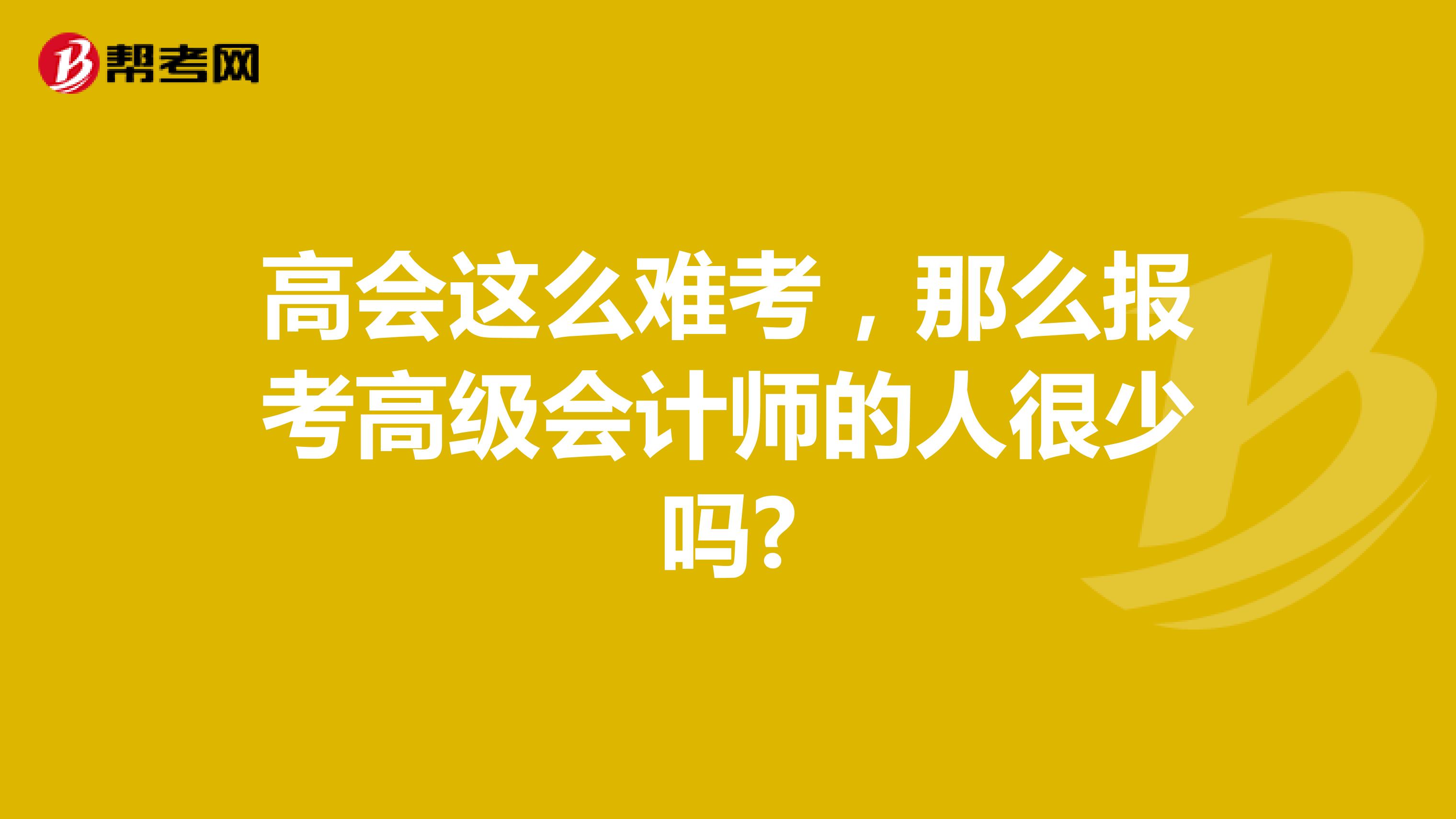 高会这么难考，那么报考高级会计师的人很少吗?