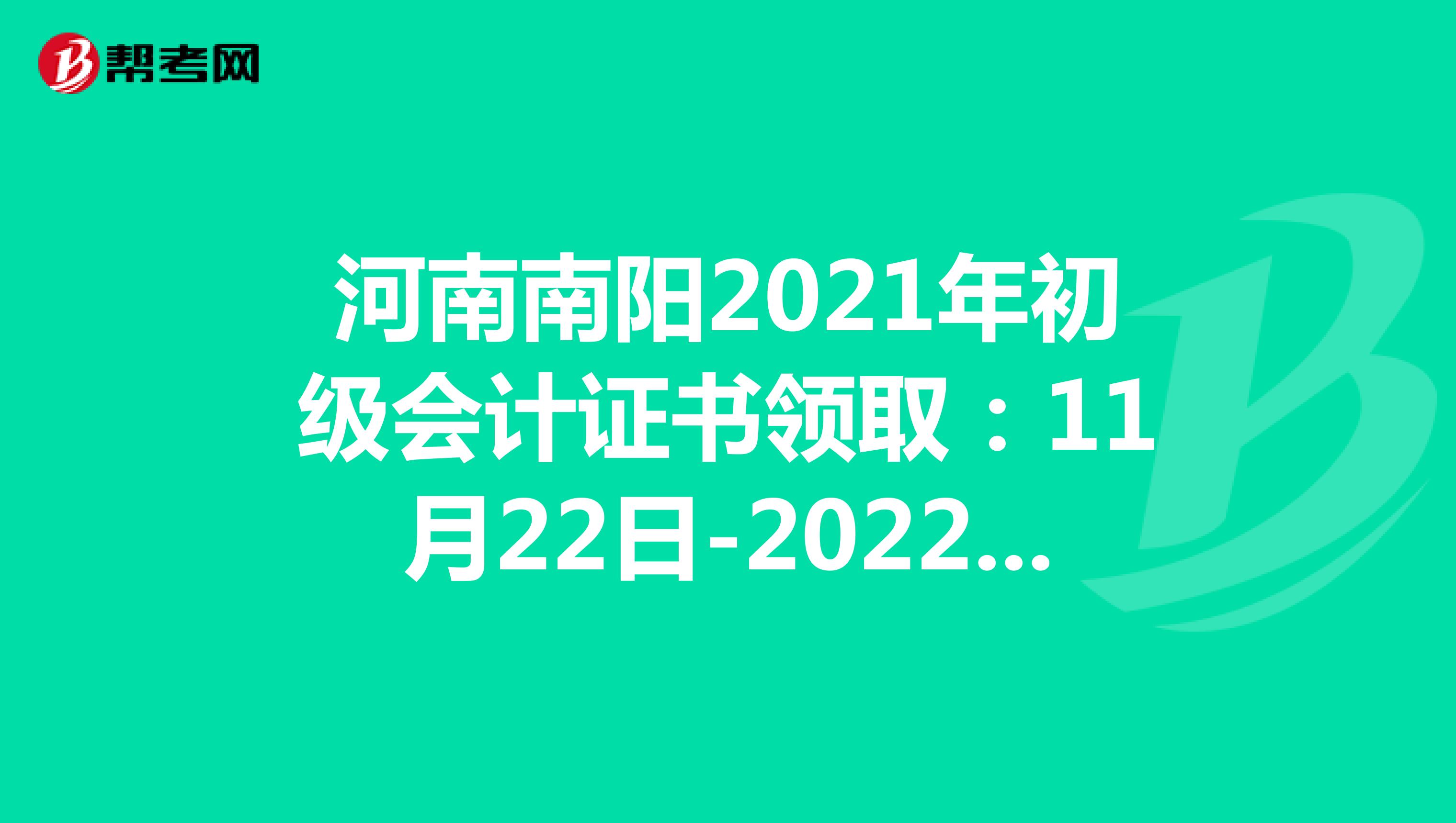 河南南阳2021年初级会计证书领取：11月22日-2022年2月25日