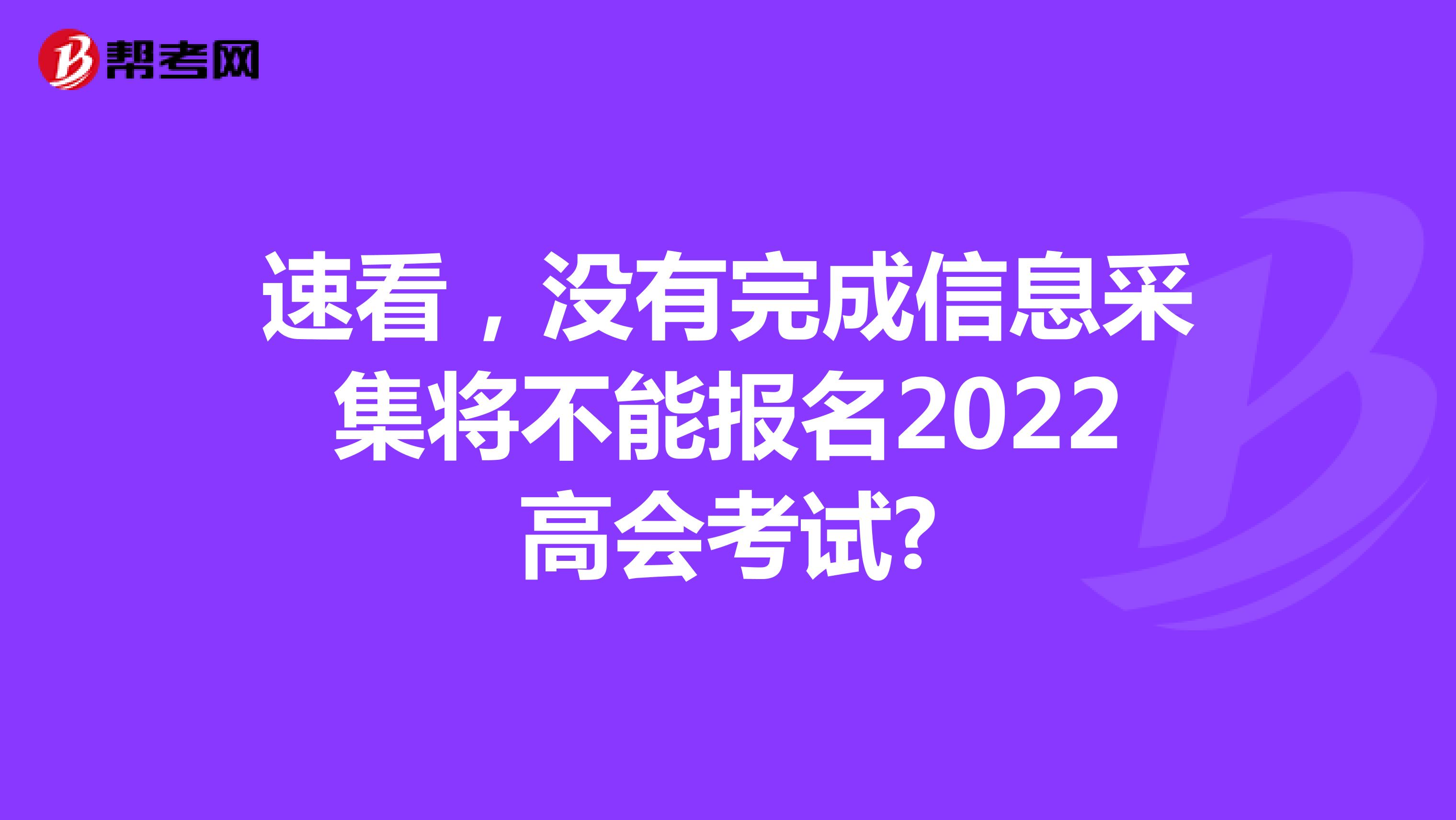 速看，没有完成信息采集将不能报名2022高会考试?