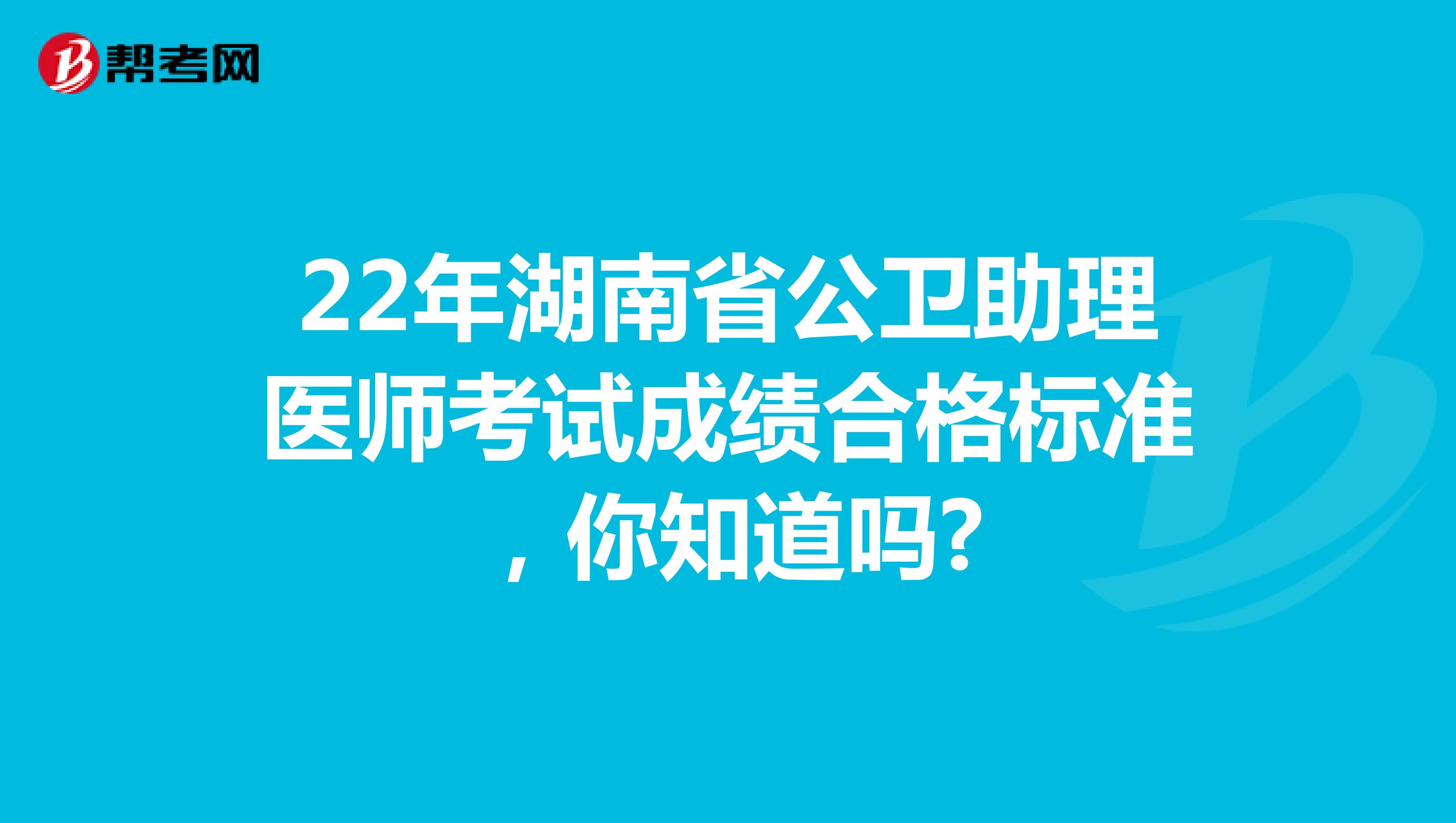 22年湖南省公卫助理医师考试成绩合格标准，你知道吗?