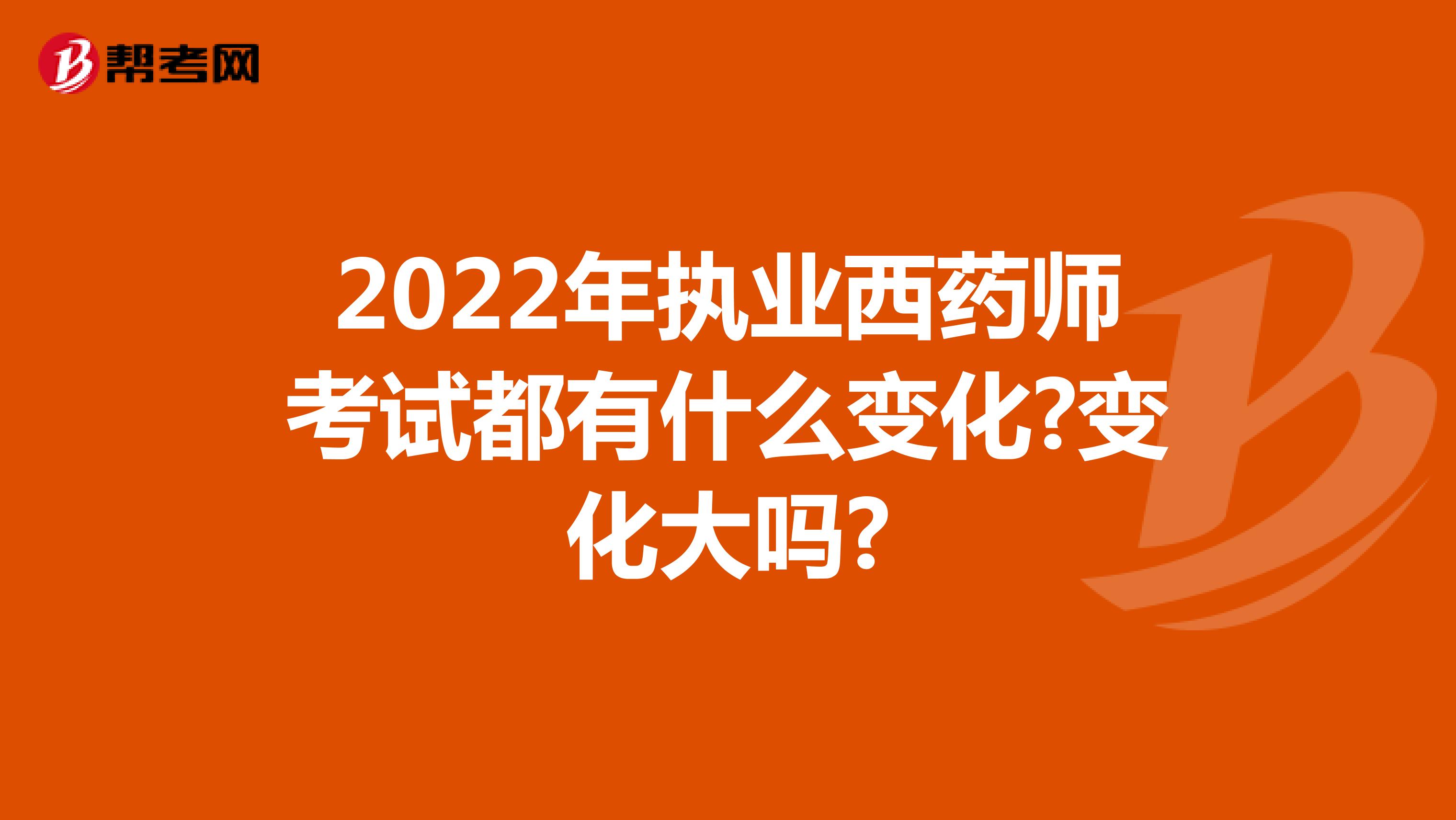 2022年执业西药师考试都有什么变化?变化大吗?