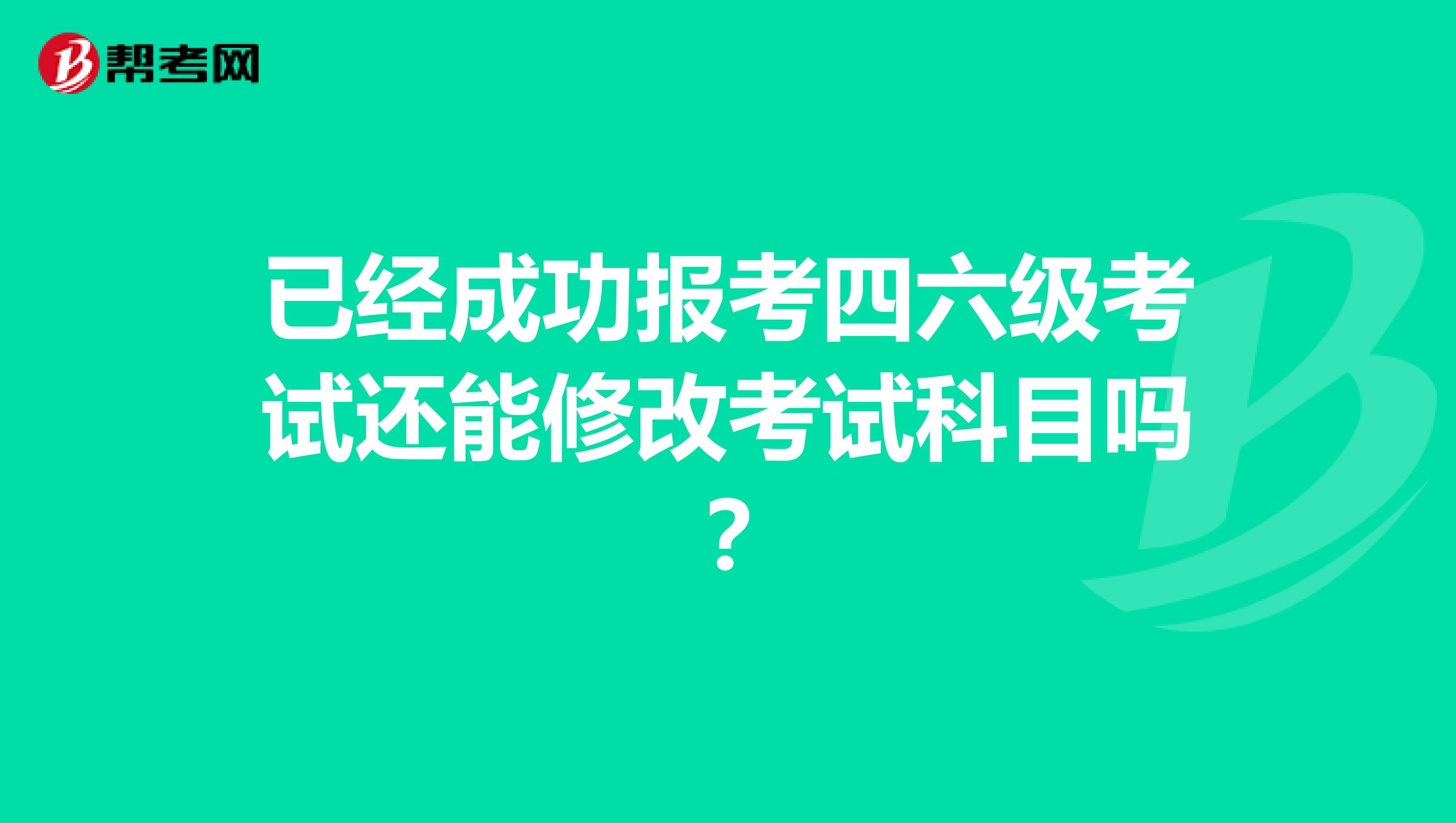 已经成功报考四六级考试还能修改考试科目吗？