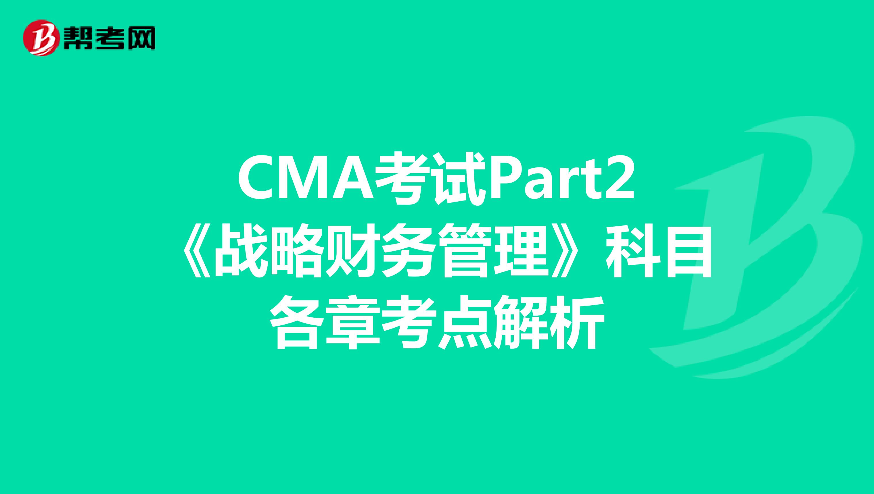 CMA考试Part2《战略财务管理》科目各章考点解析