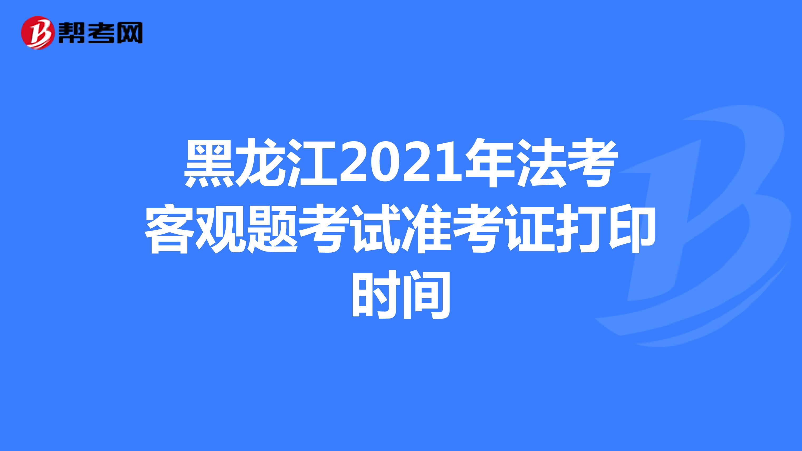 黑龙江2021年法考客观题考试准考证打印时间
