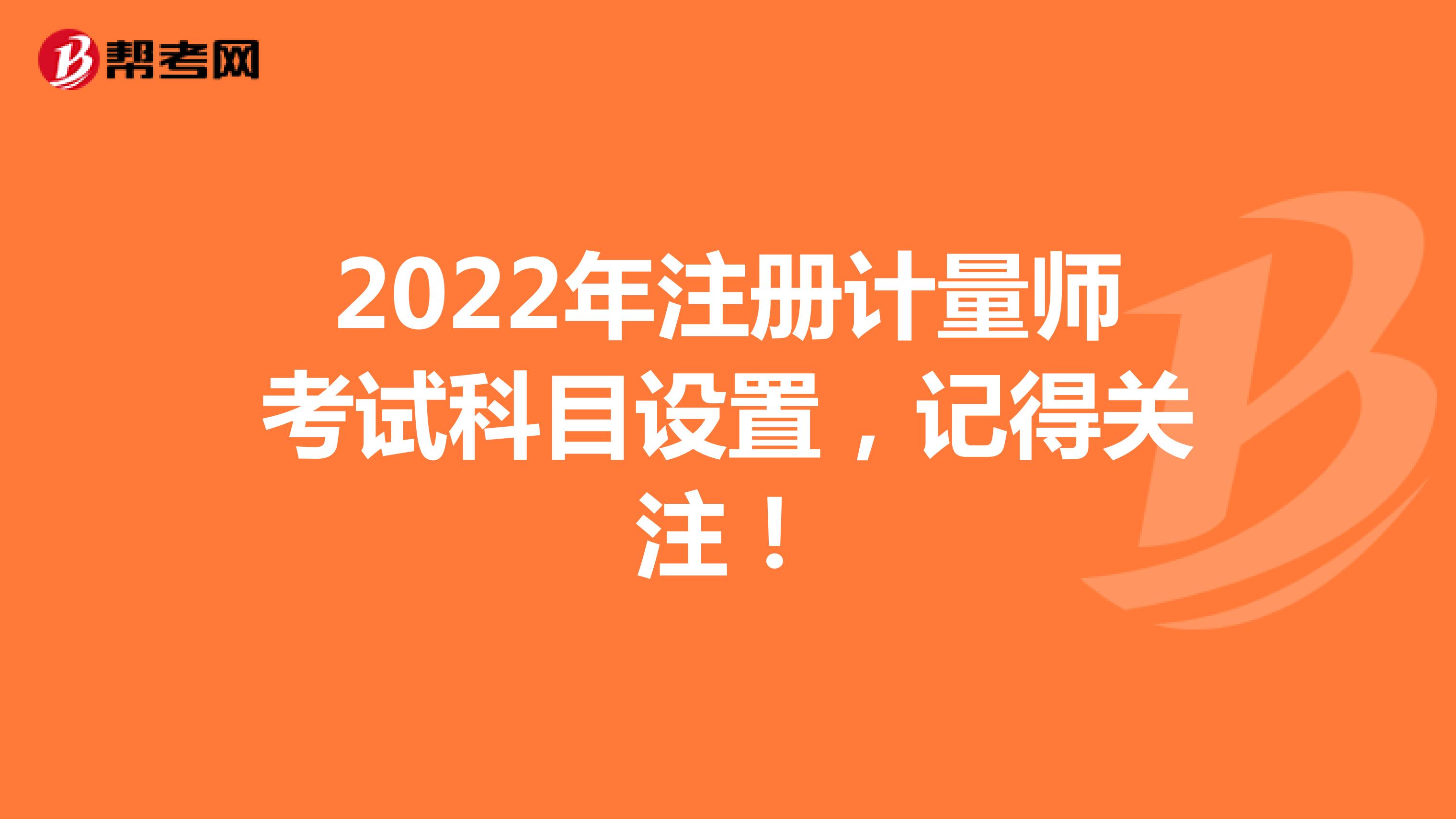 2022年注冊計量師考試科目設置，記得關注！