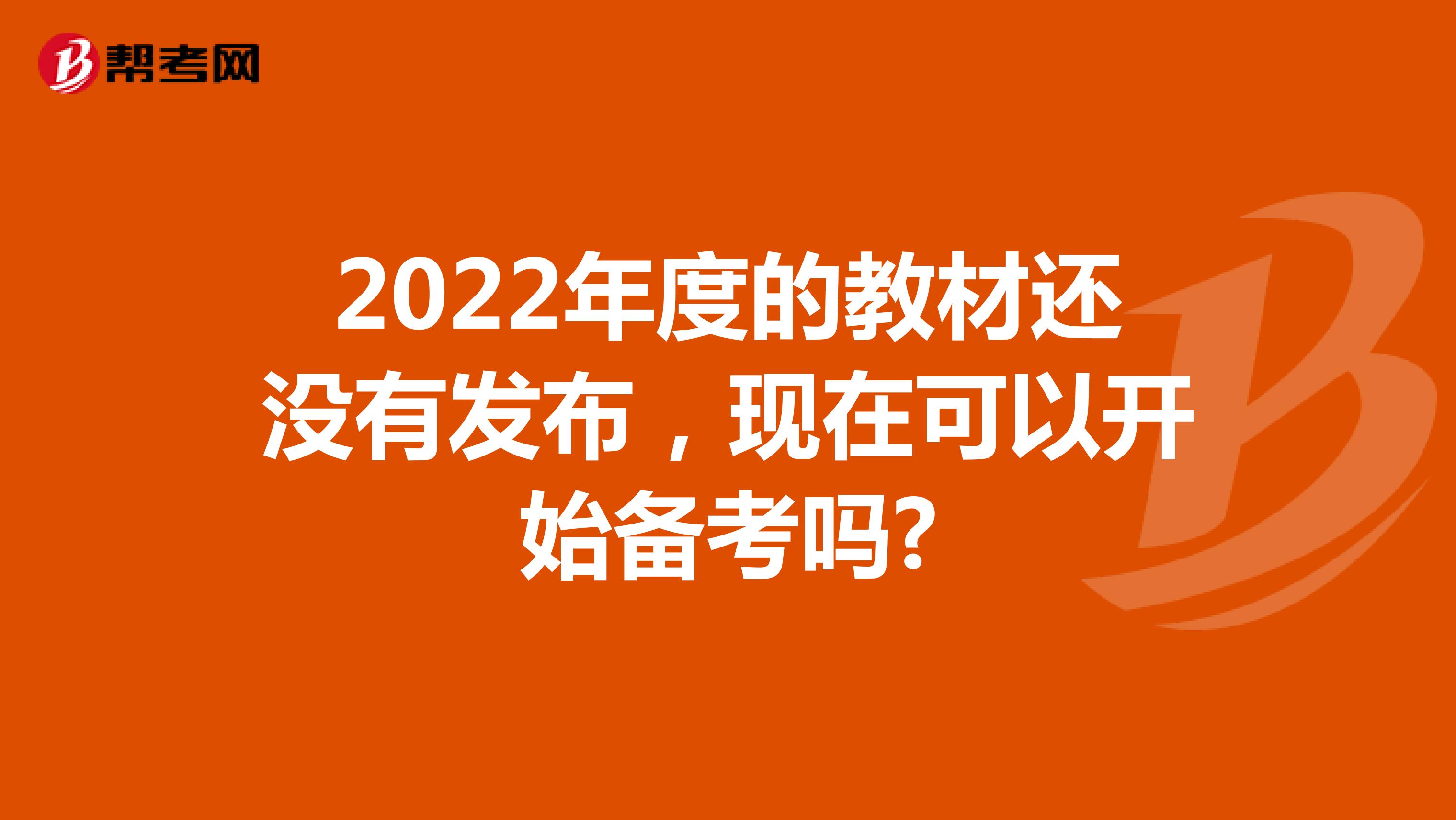 2022年度的教材还没有发布，现在可以开始备考吗?