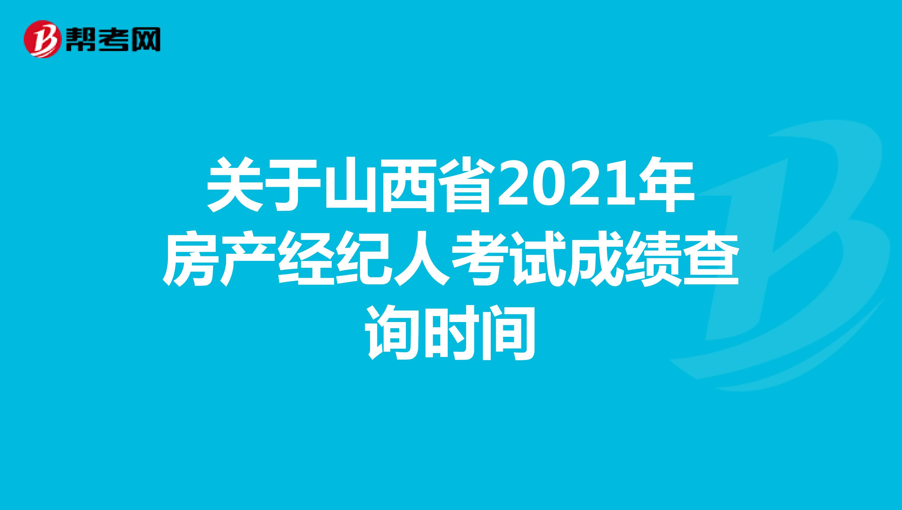 关于山西省2021年房产经纪人考试成绩查询时间