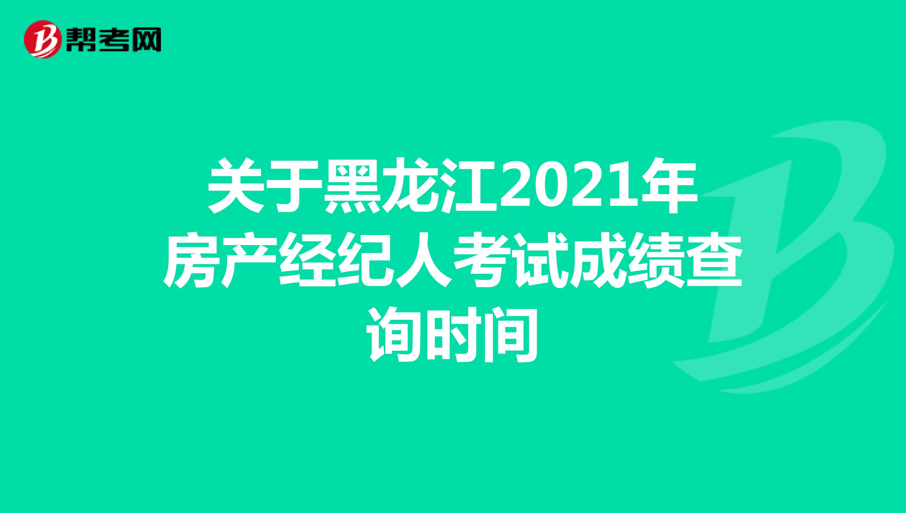 关于黑龙江2021年房产经纪人考试成绩查询时间