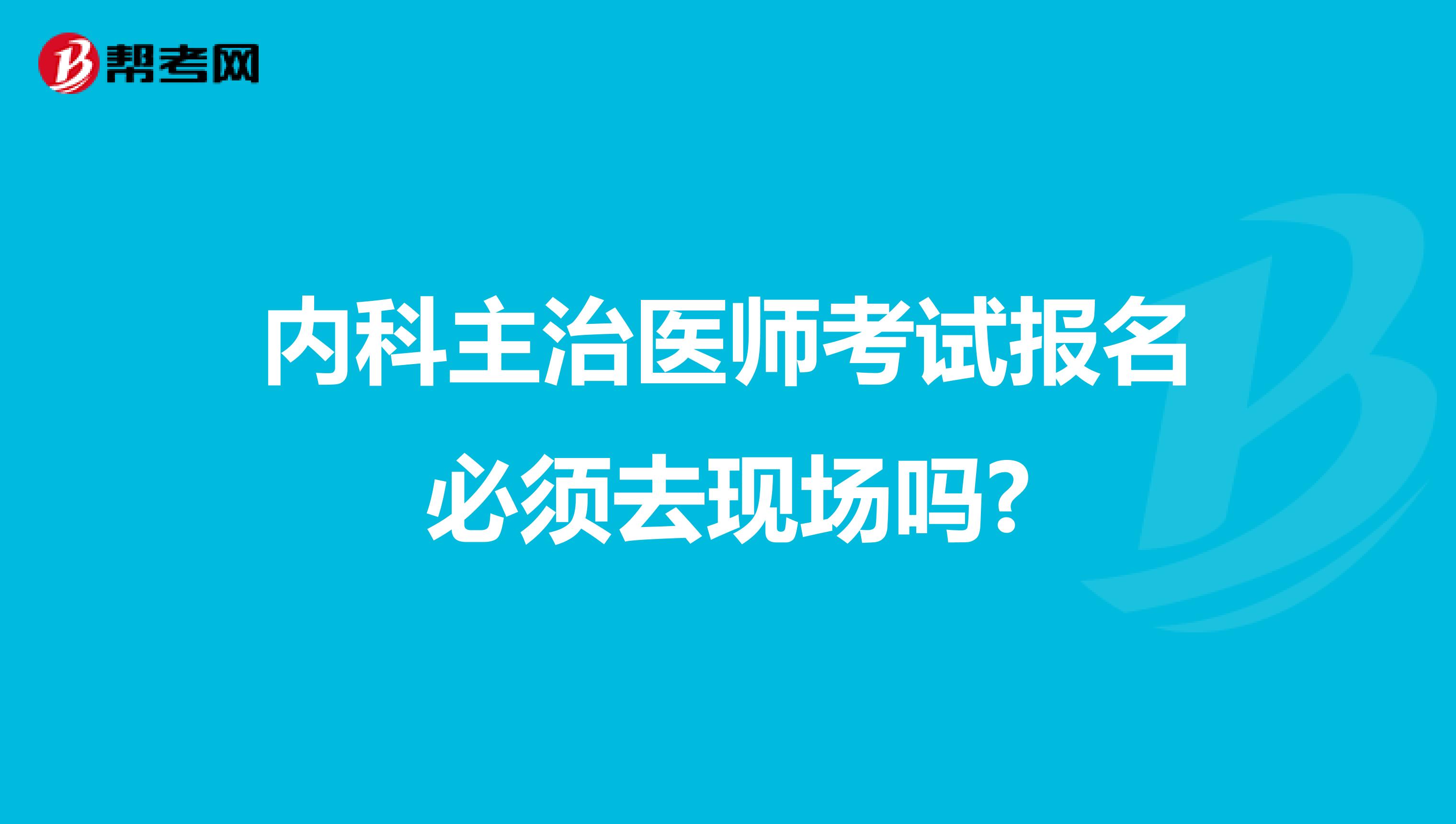 内科主治医师考试报名必须去现场吗?