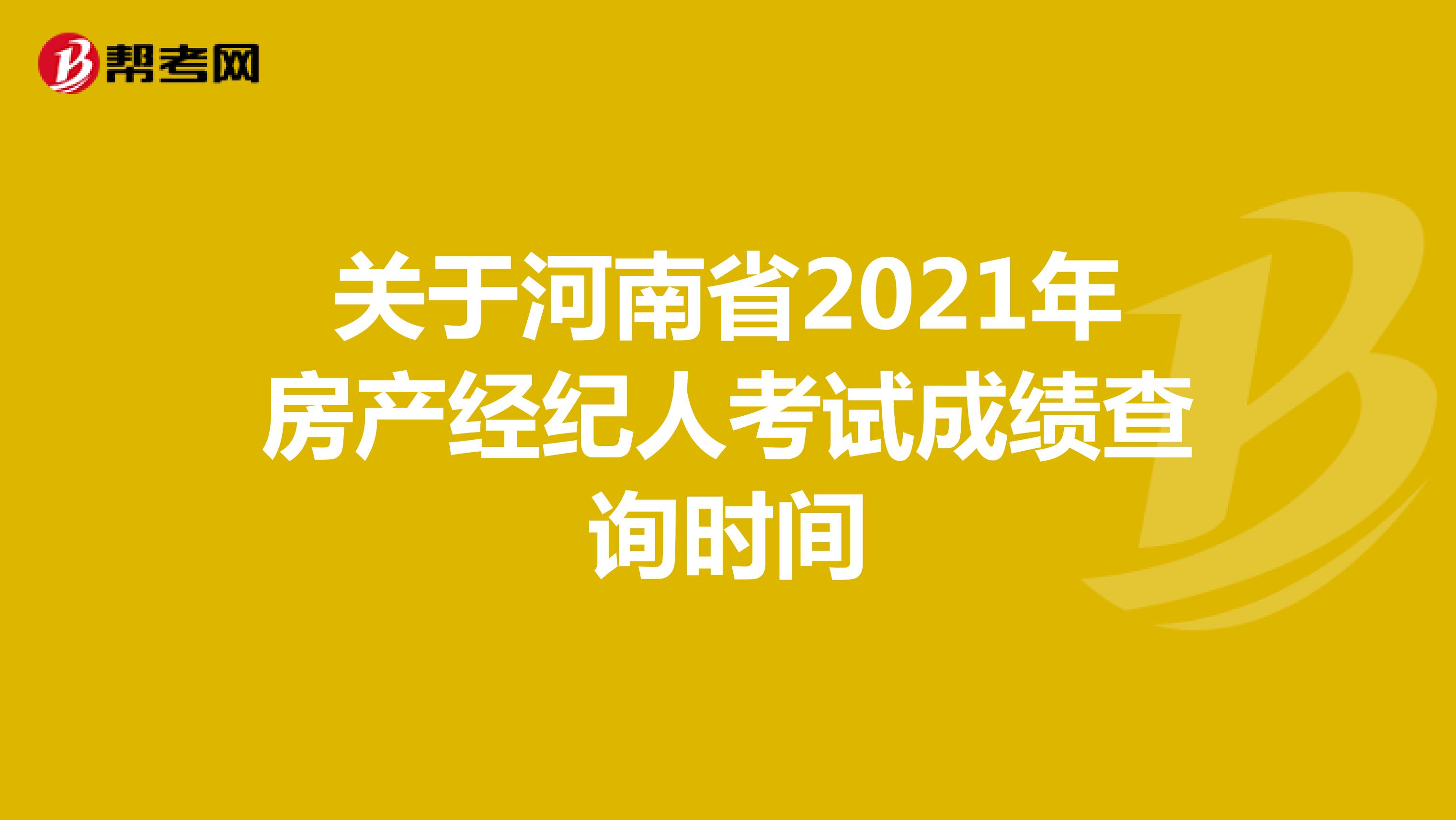 关于河南省2021年房产经纪人考试成绩查询时间