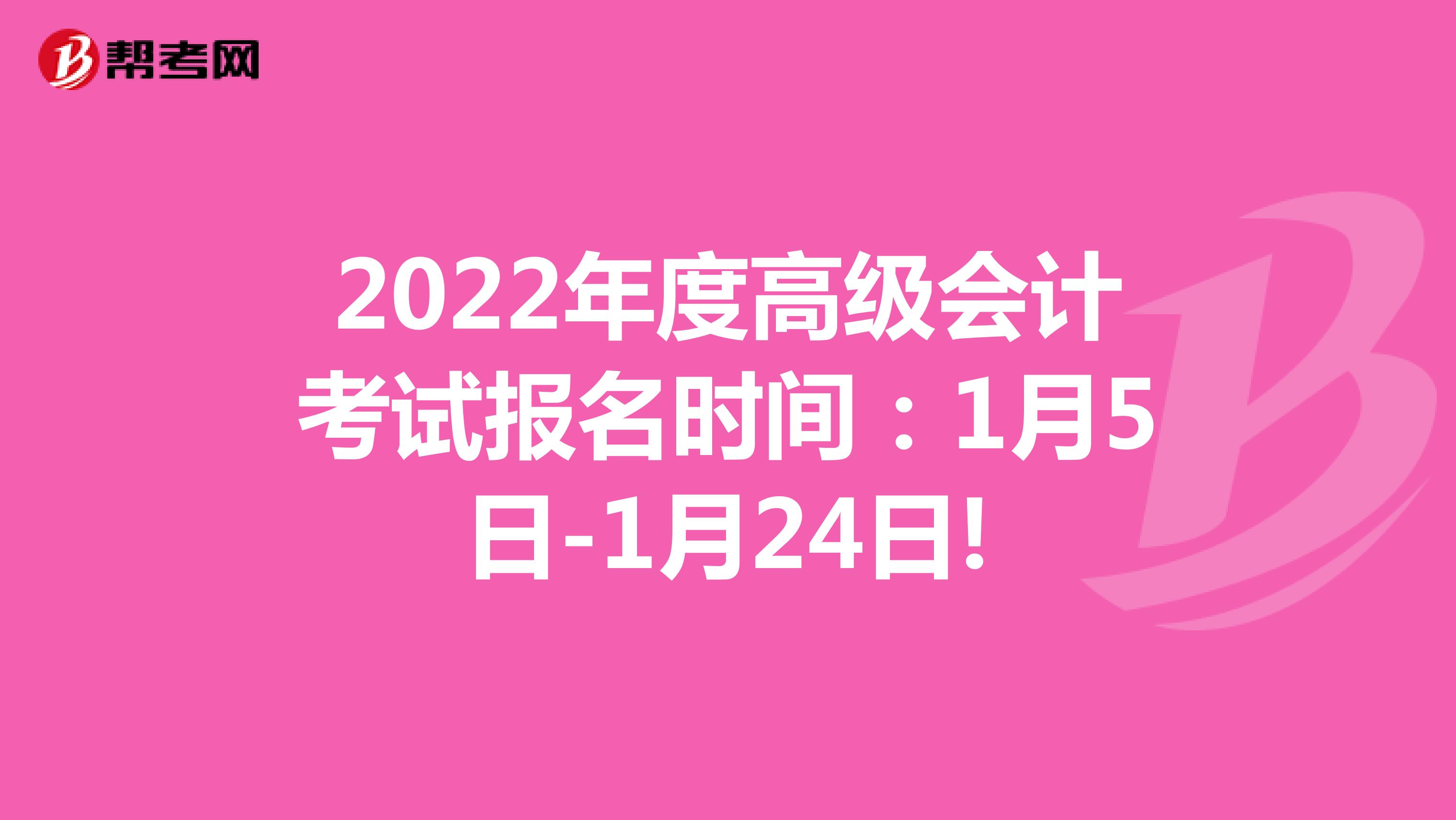 2022年度高级会计考试报名时间：1月5日-1月24日!