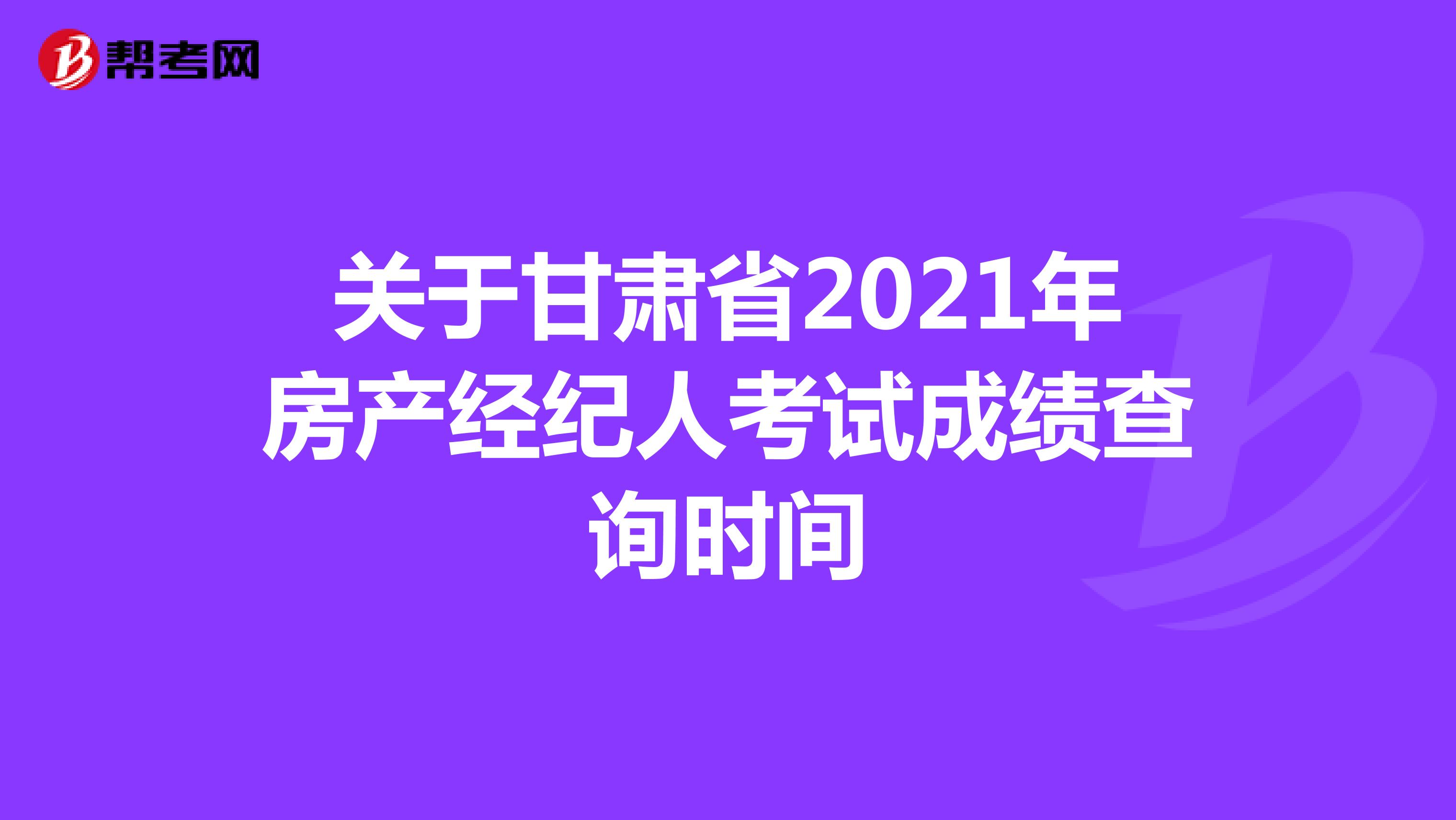 关于甘肃省2021年房产经纪人考试成绩查询时间