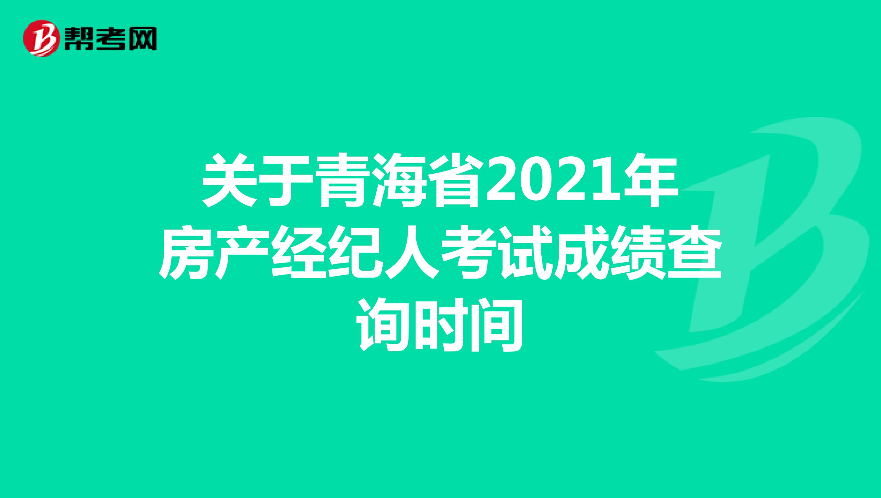 关于青海省2021年房产经纪人考试成绩查询时间