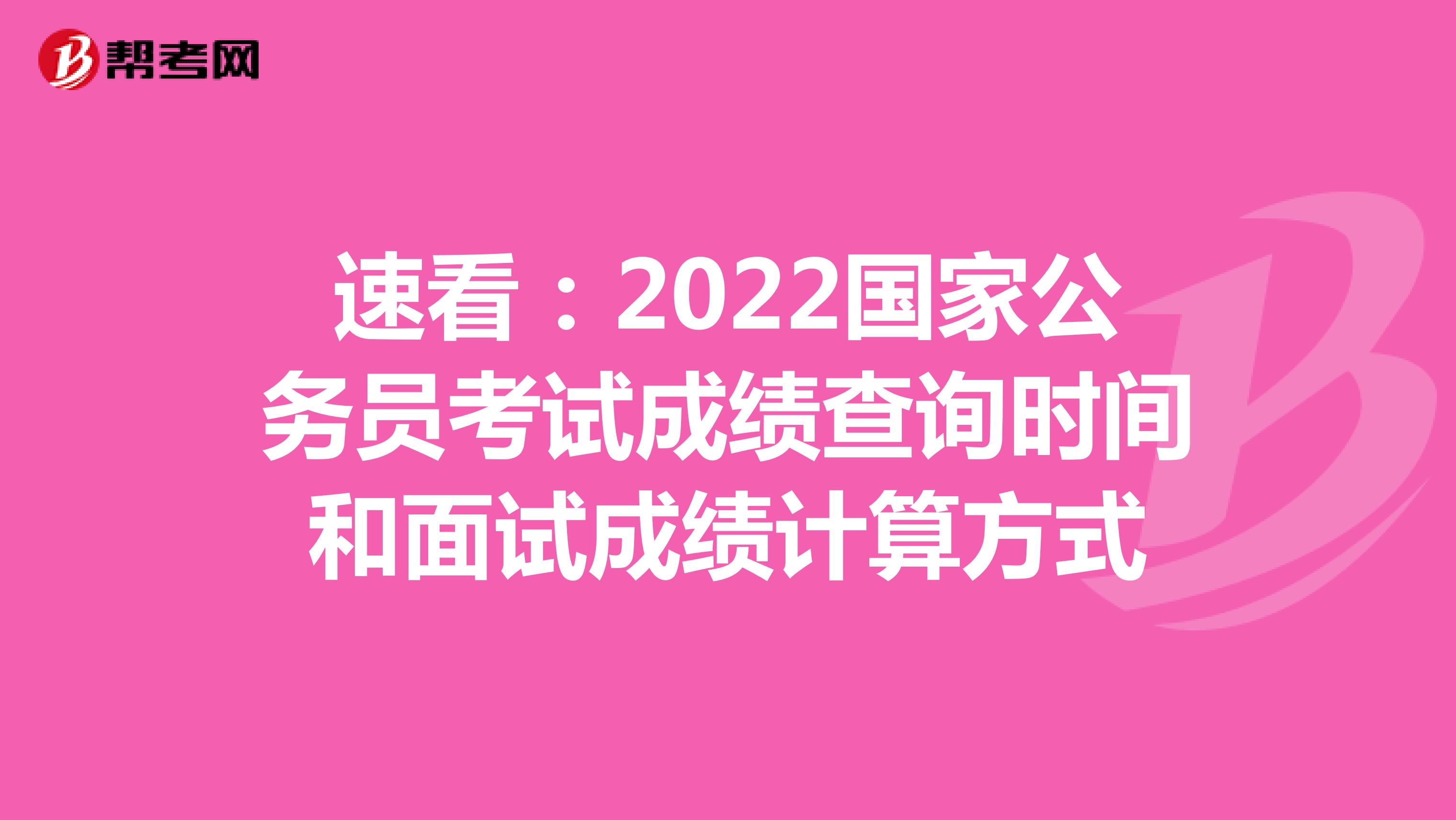 速看：2022国家公务员考试成绩查询时间和面试成绩计算方式