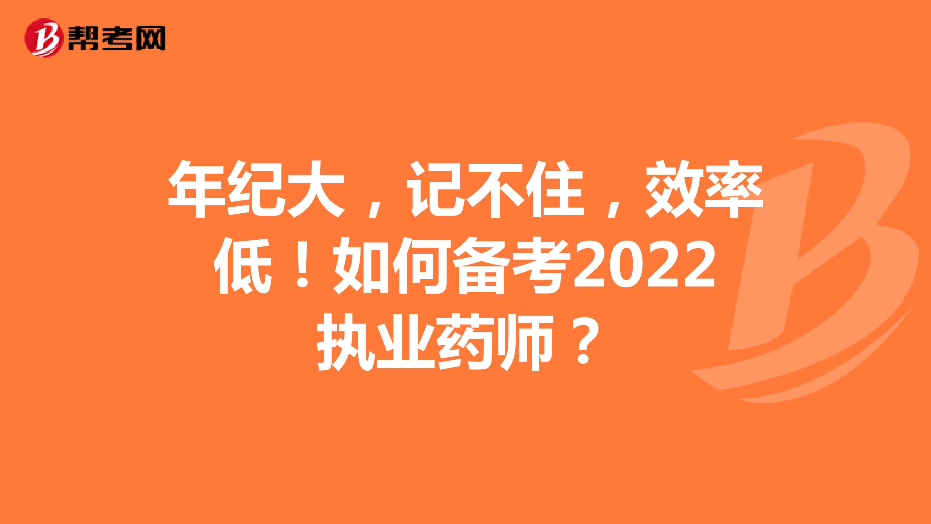 年纪大，记不住，效率低！如何备考2022执业药师？