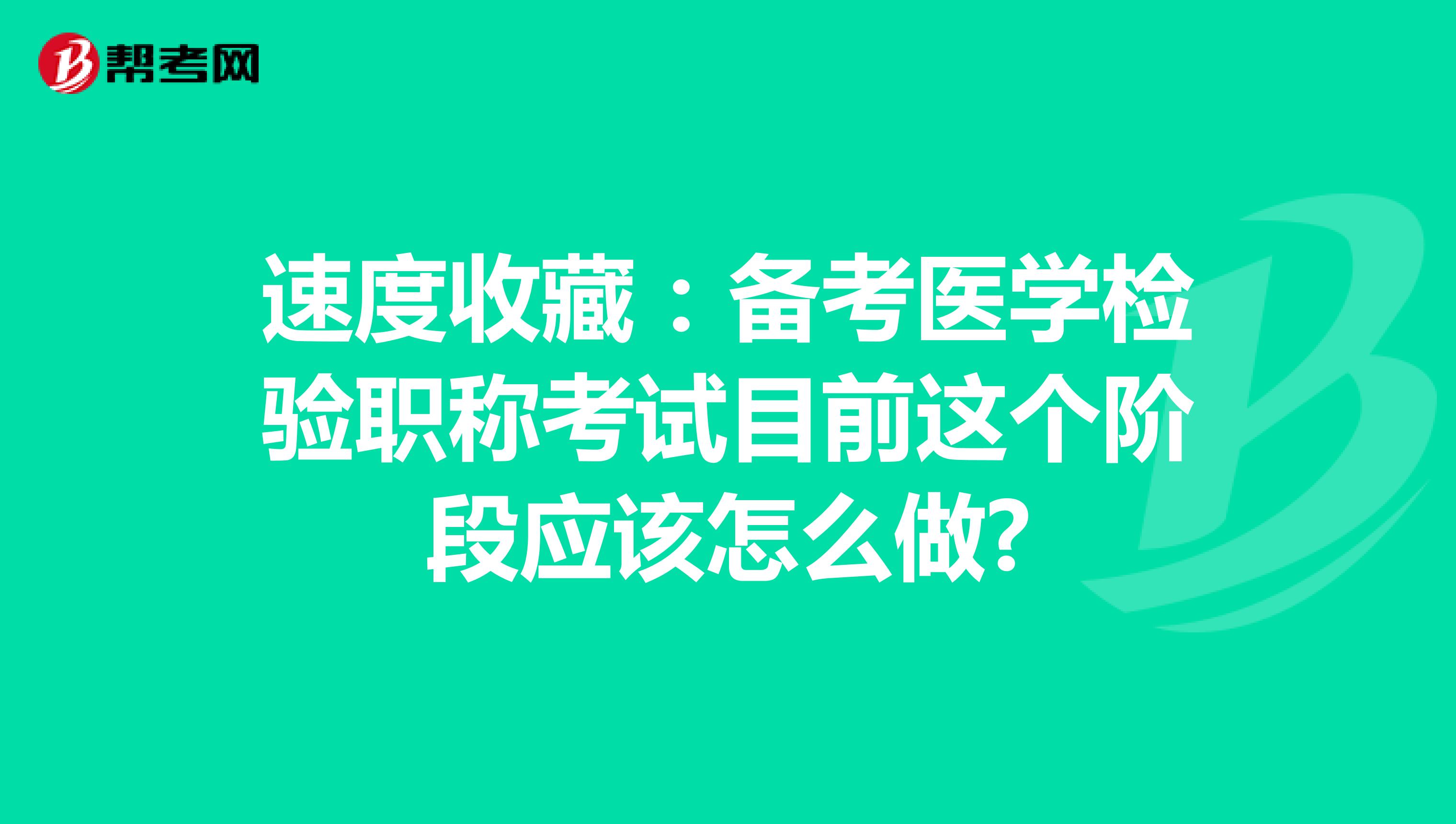 速度收藏：备考医学检验职称考试目前这个阶段应该怎么做?