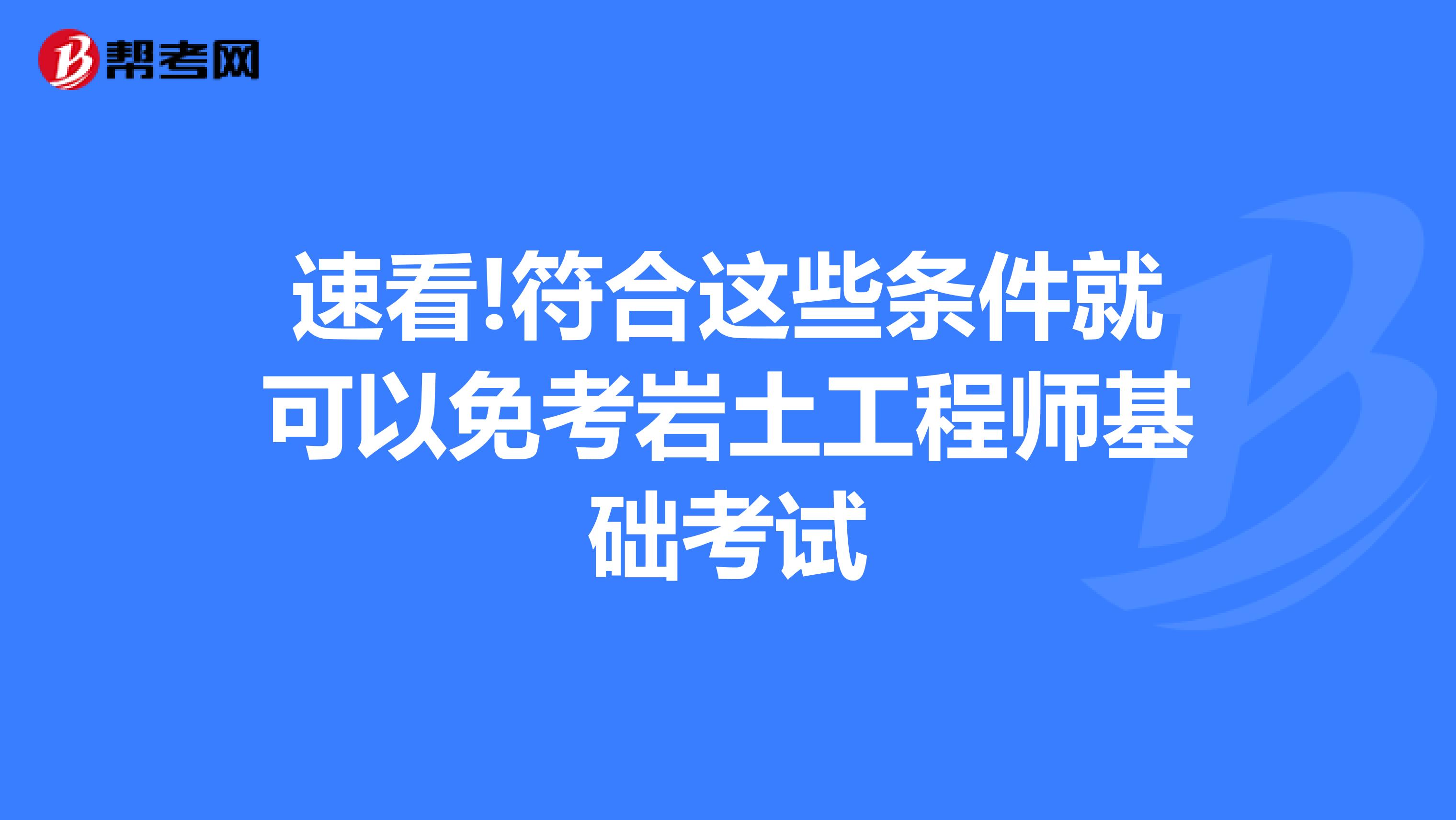 速看!符合这些条件就可以免考岩土工程师基础考试