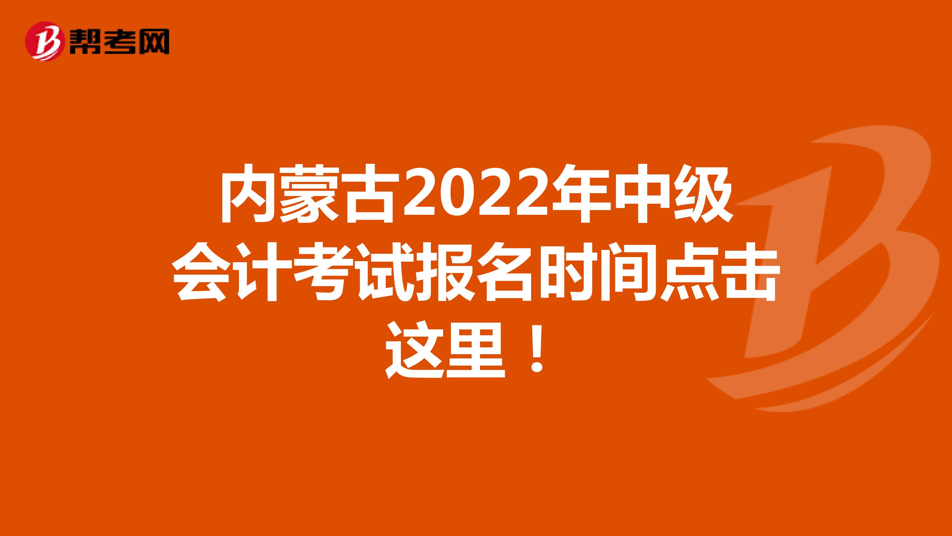 内蒙古2022年中级会计考试报名时间点击这里！
