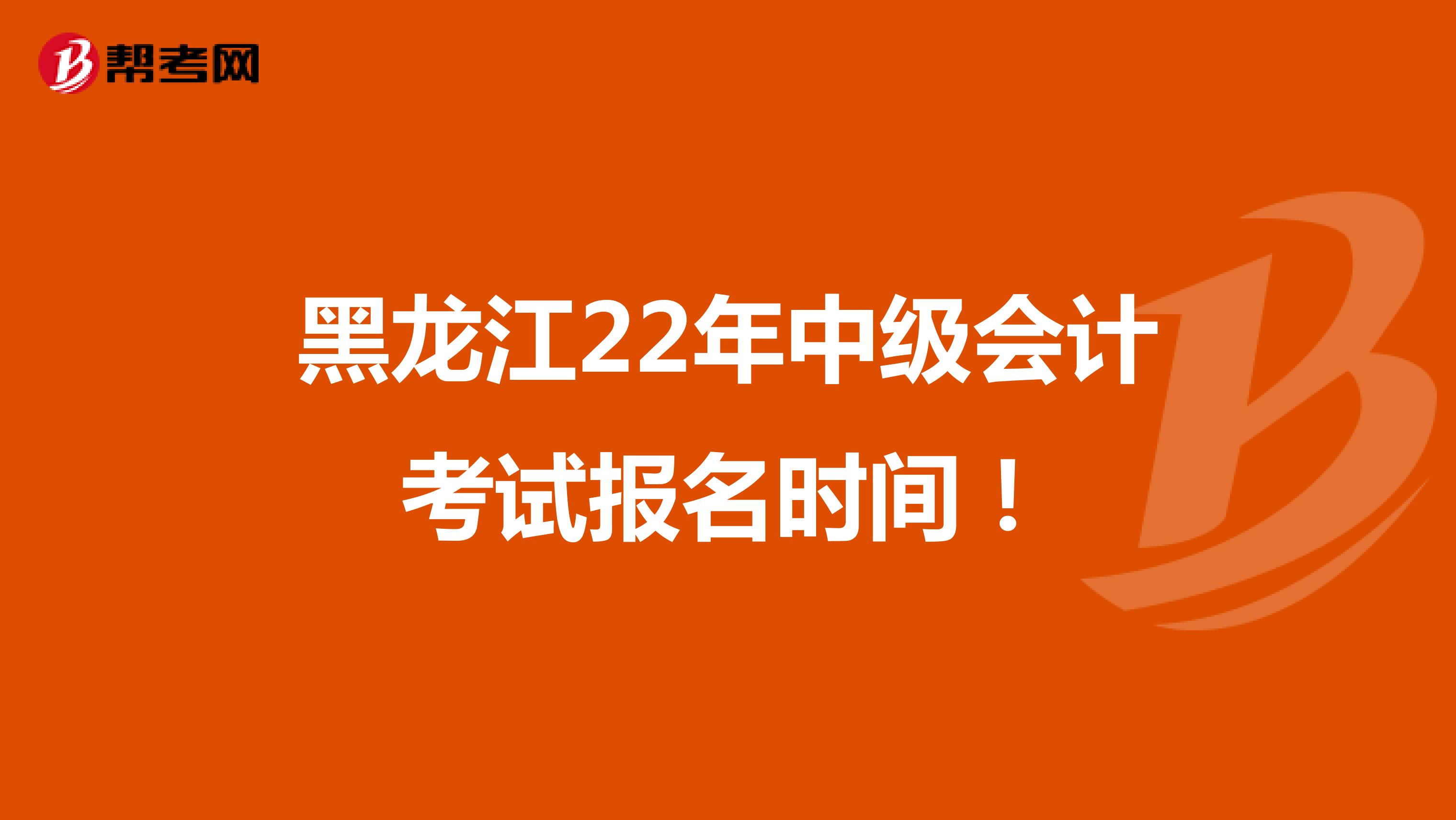 黑龍江22年中級會計(jì)考試報(bào)名時(shí)間!