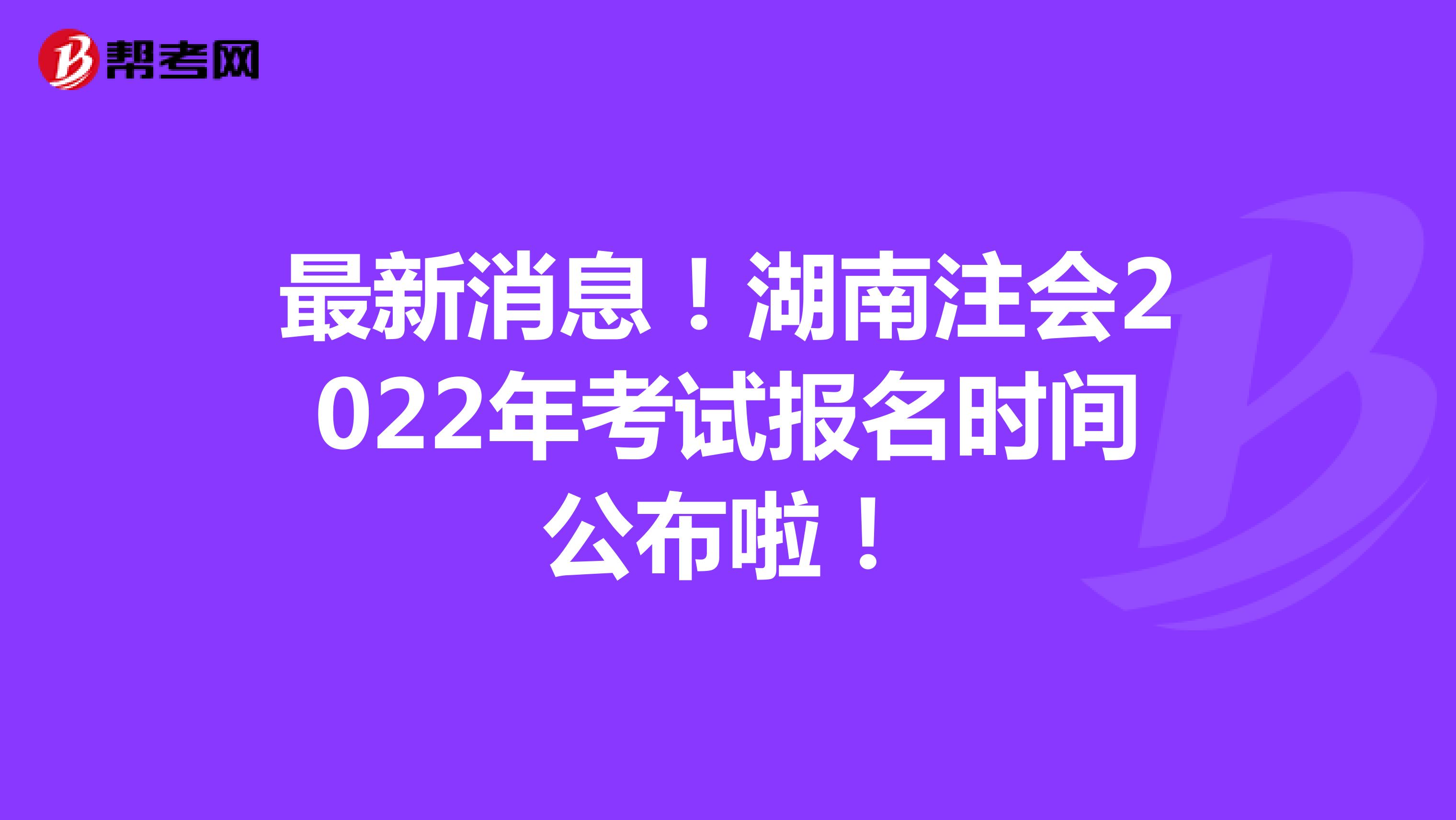 最新消息！湖南注会2022年考试报名时间公布啦！