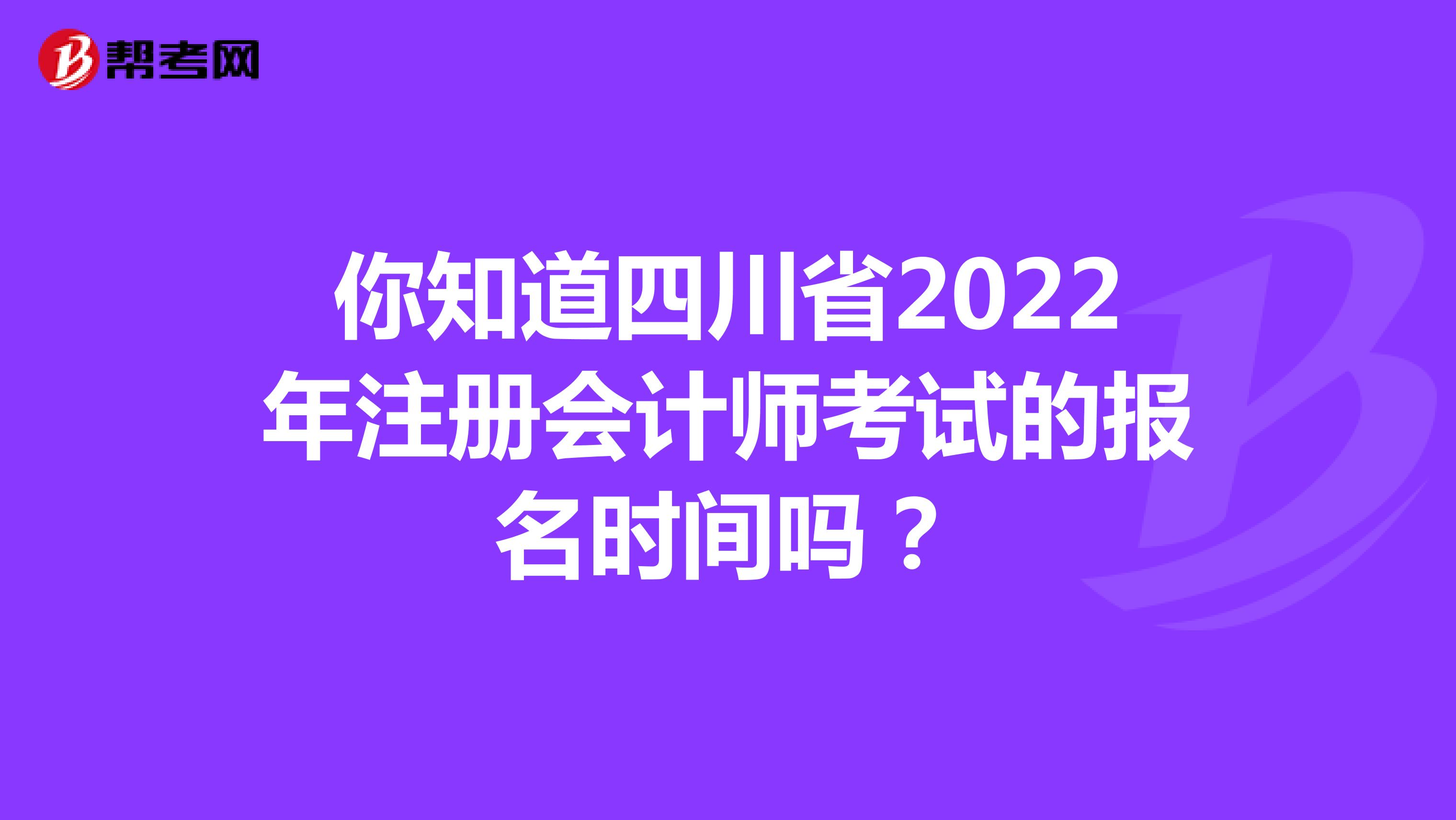 你知道四川省2022年注冊會計師考試的報名時間嗎？
