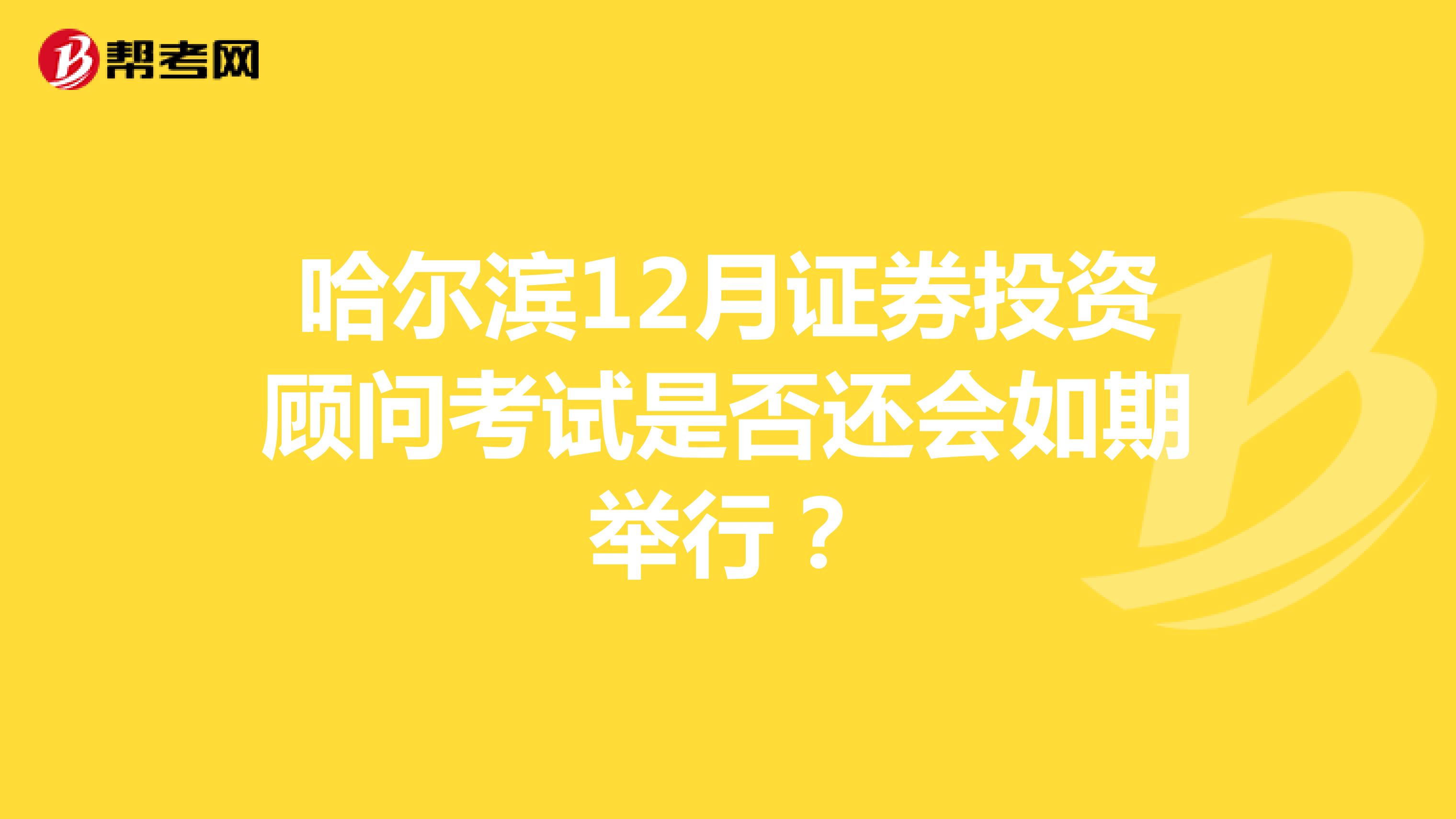 哈爾濱12月證券投資顧問考試是否還會如期舉行？