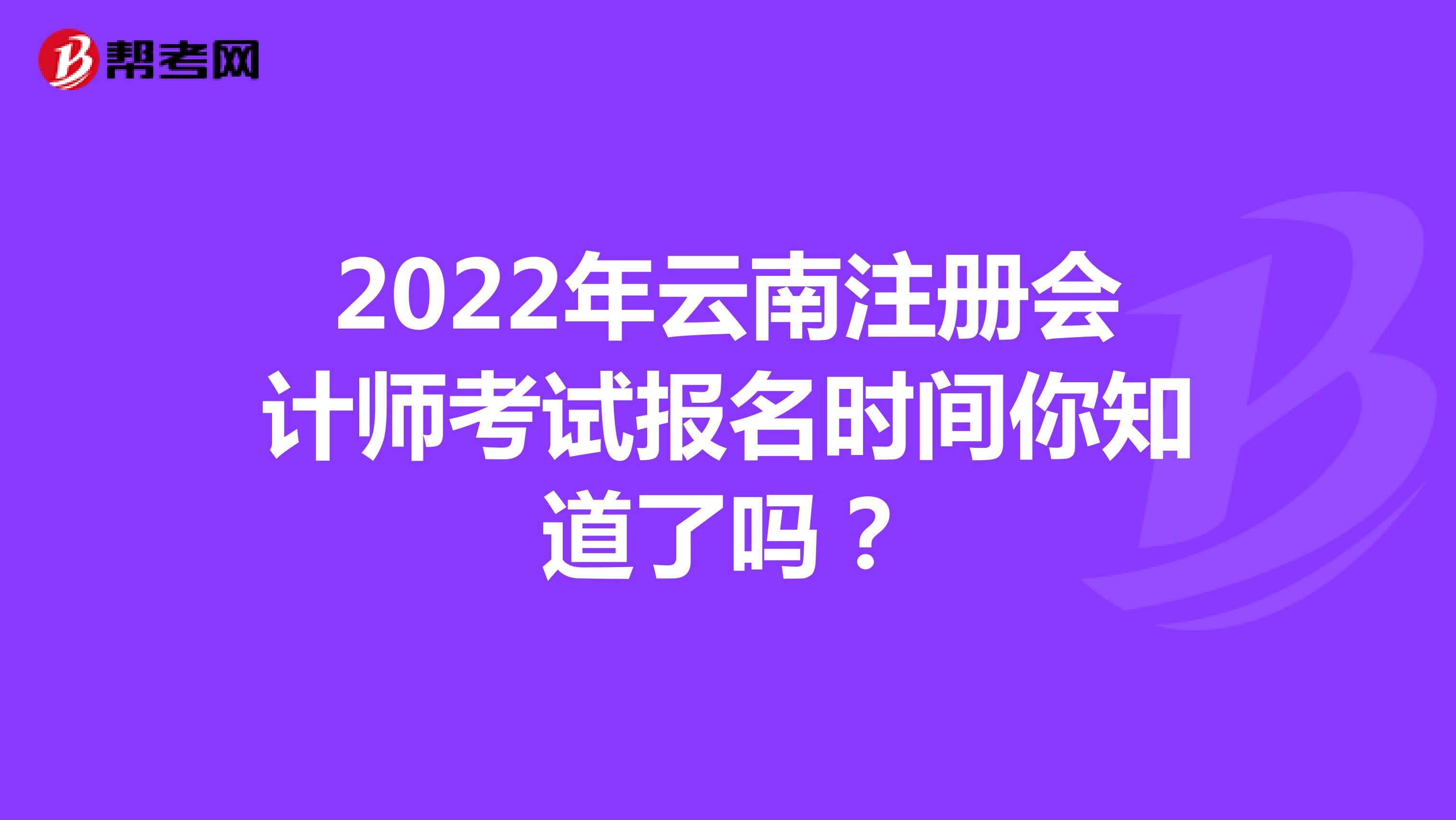 2022年云南注冊會計師考試報名時間你知道了嗎？
