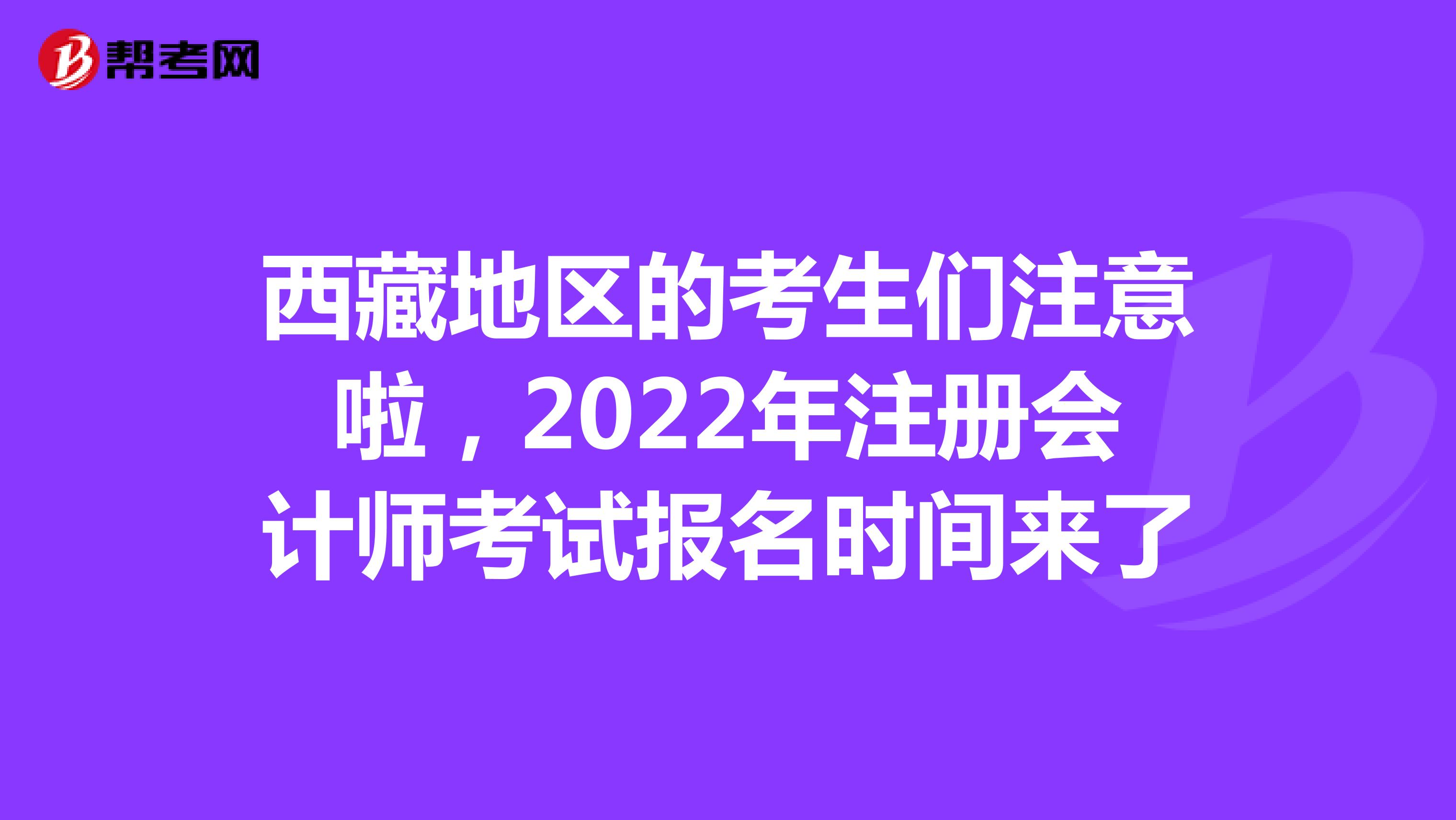 西藏地區(qū)的考生們注意啦,2022年注冊(cè)會(huì)計(jì)師考試報(bào)名時(shí)間來(lái)了