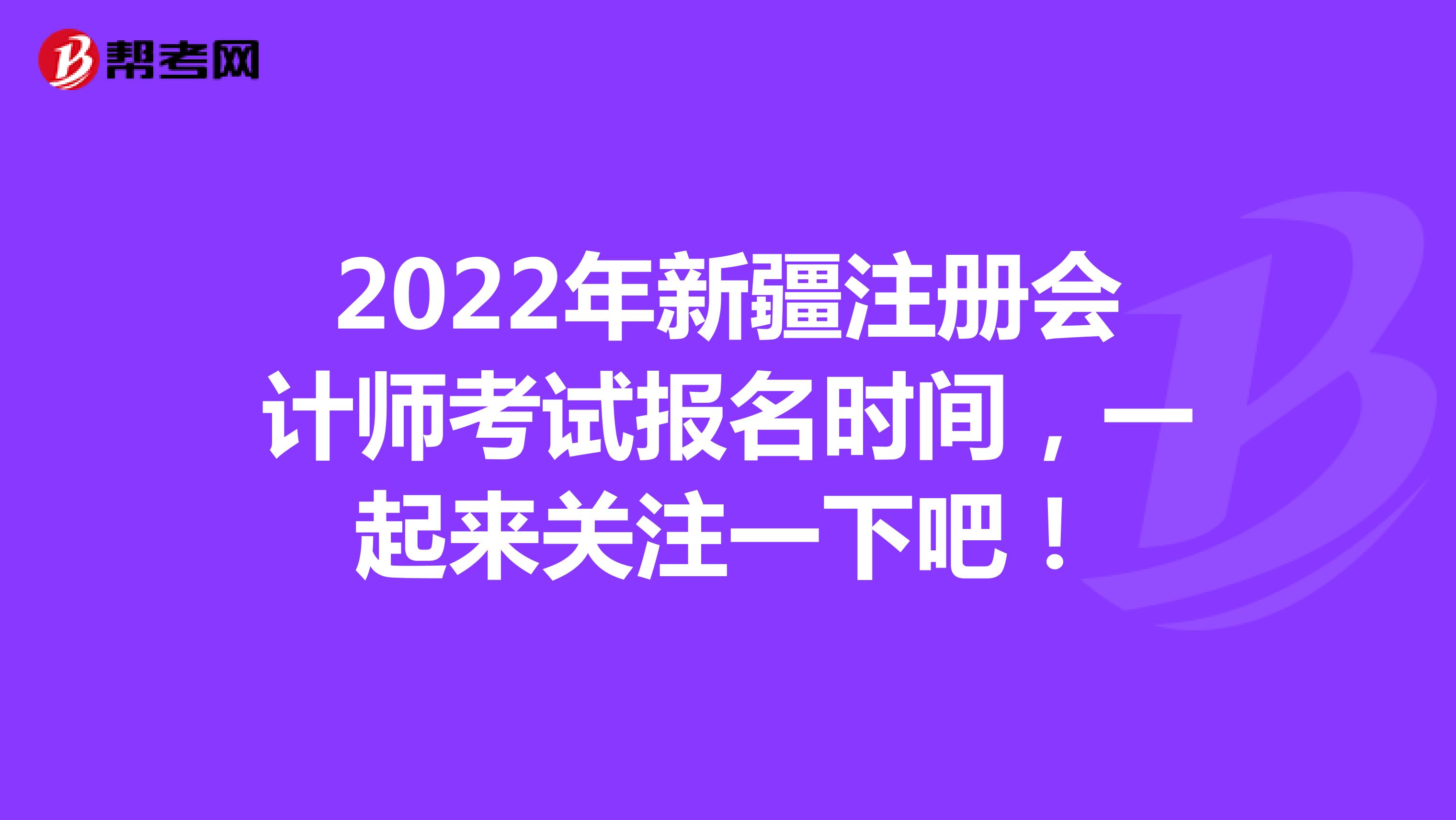 2022年新疆注冊會計師考試報名時間，一起來關(guān)注一下吧！
