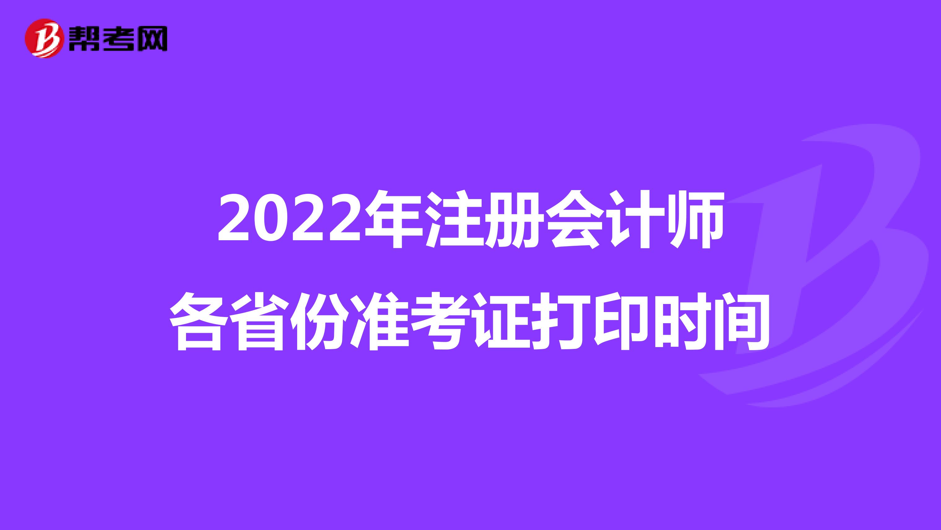 2022年注冊會(huì)計(jì)師各省份準(zhǔn)考證打印時(shí)間