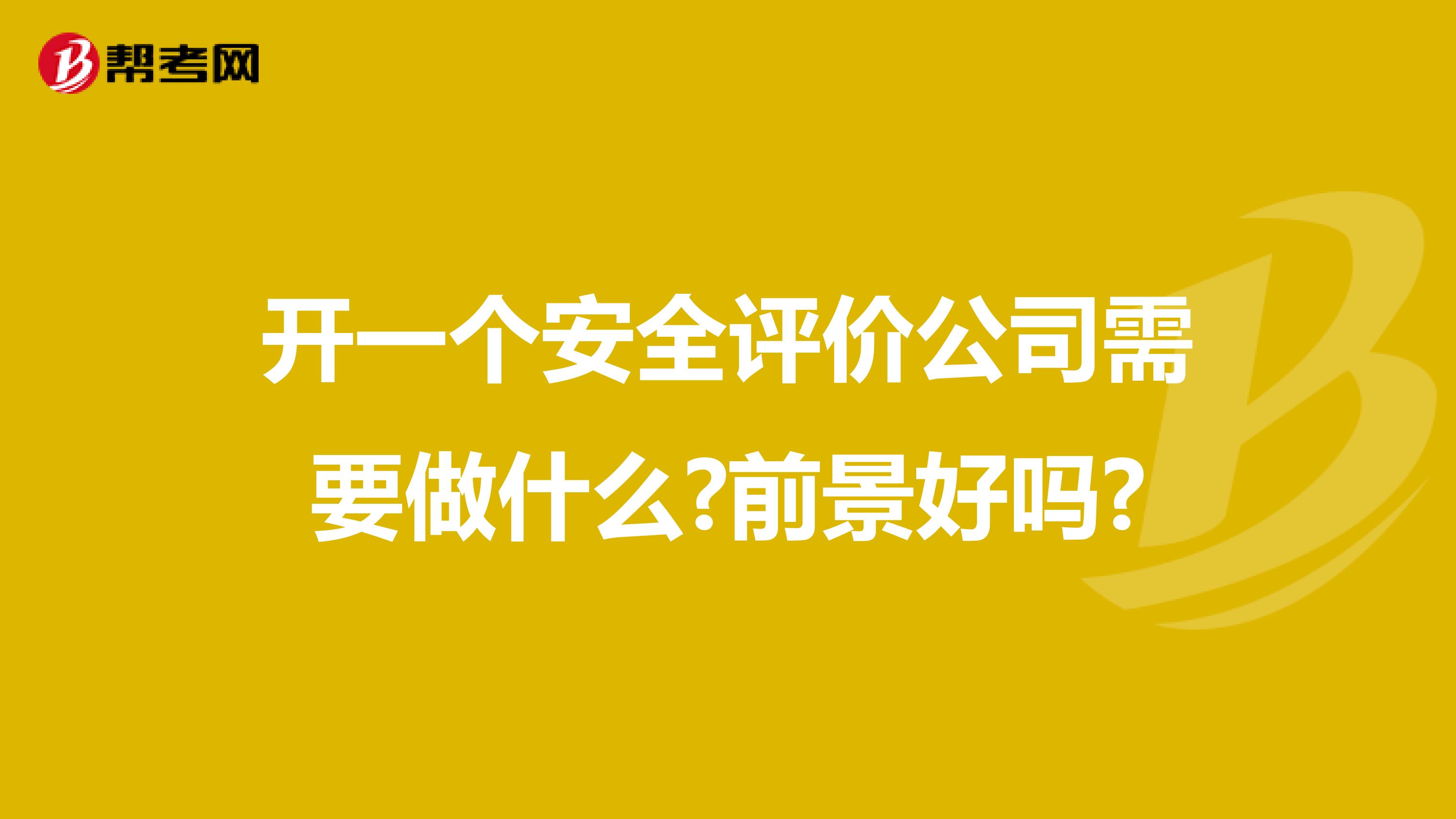 开一个安全评价公司需要做什么?前景好吗?