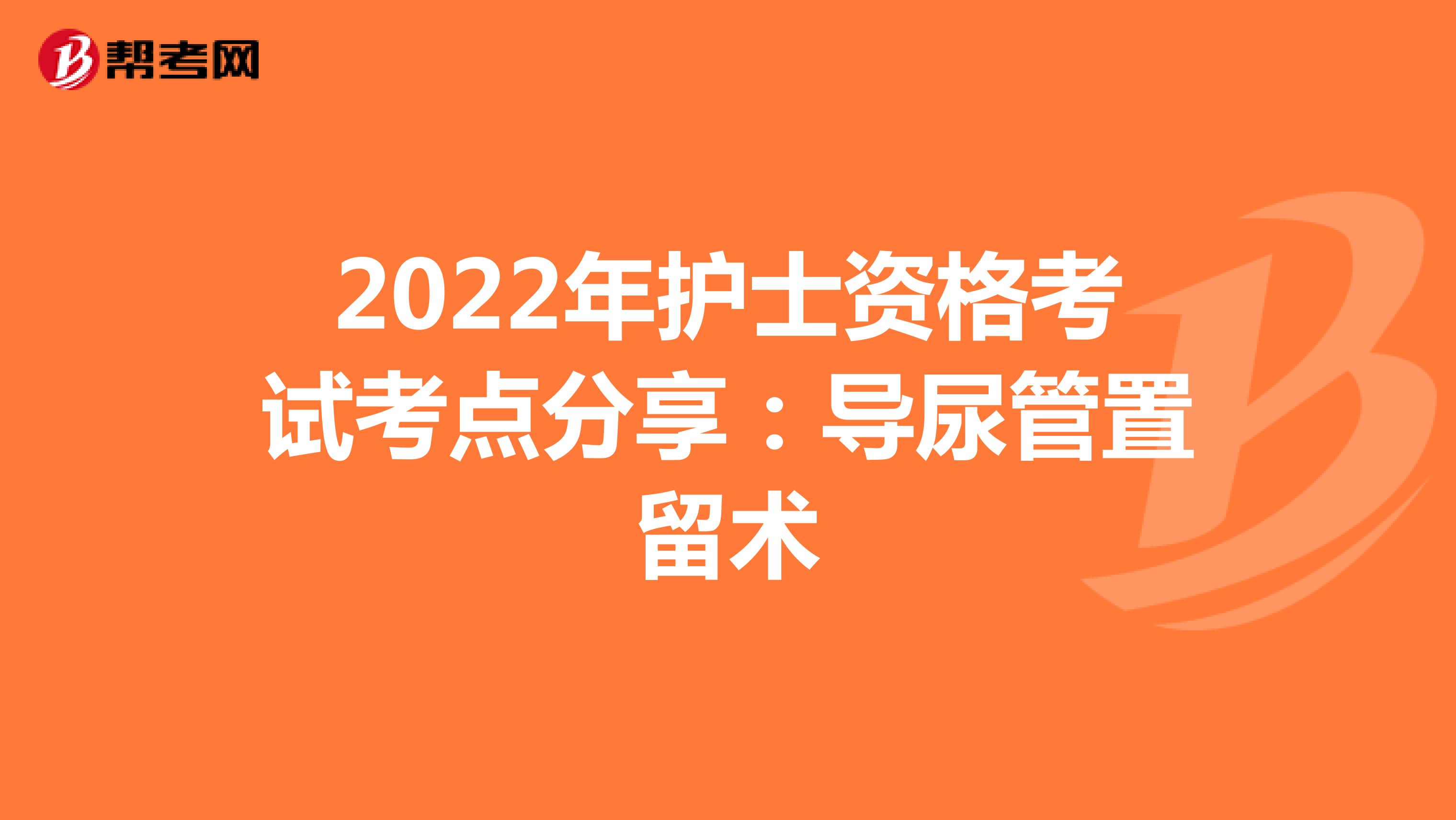 2022年护士资格考试考点分享：导尿管置留术