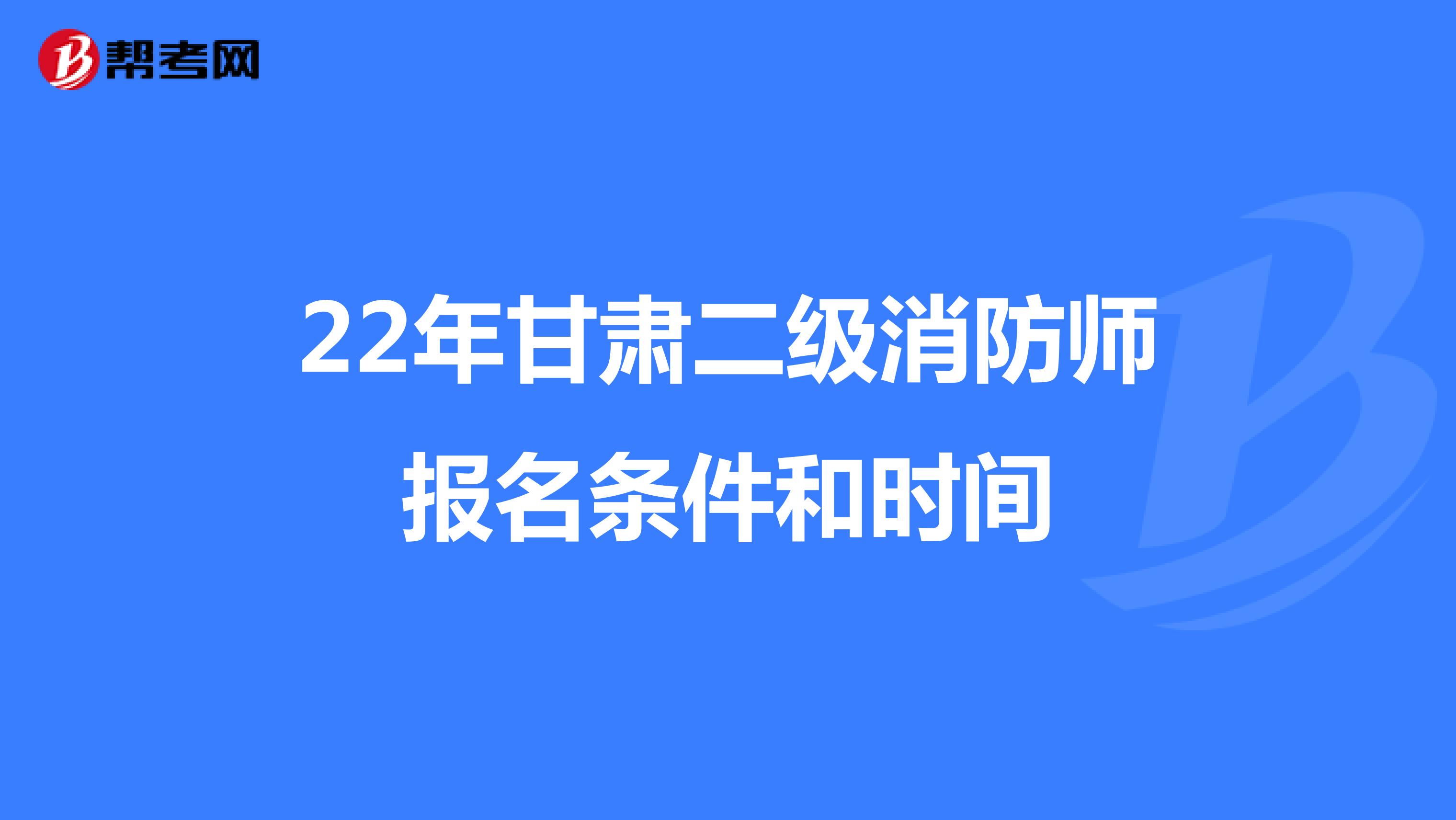 22年甘肃二级消防师报名条件和时间