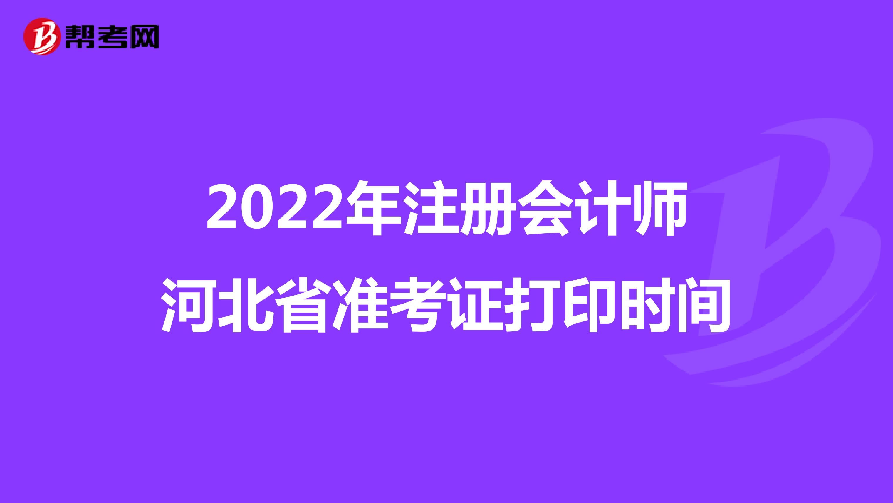 2022年注冊會計師河北省準考證打印時間