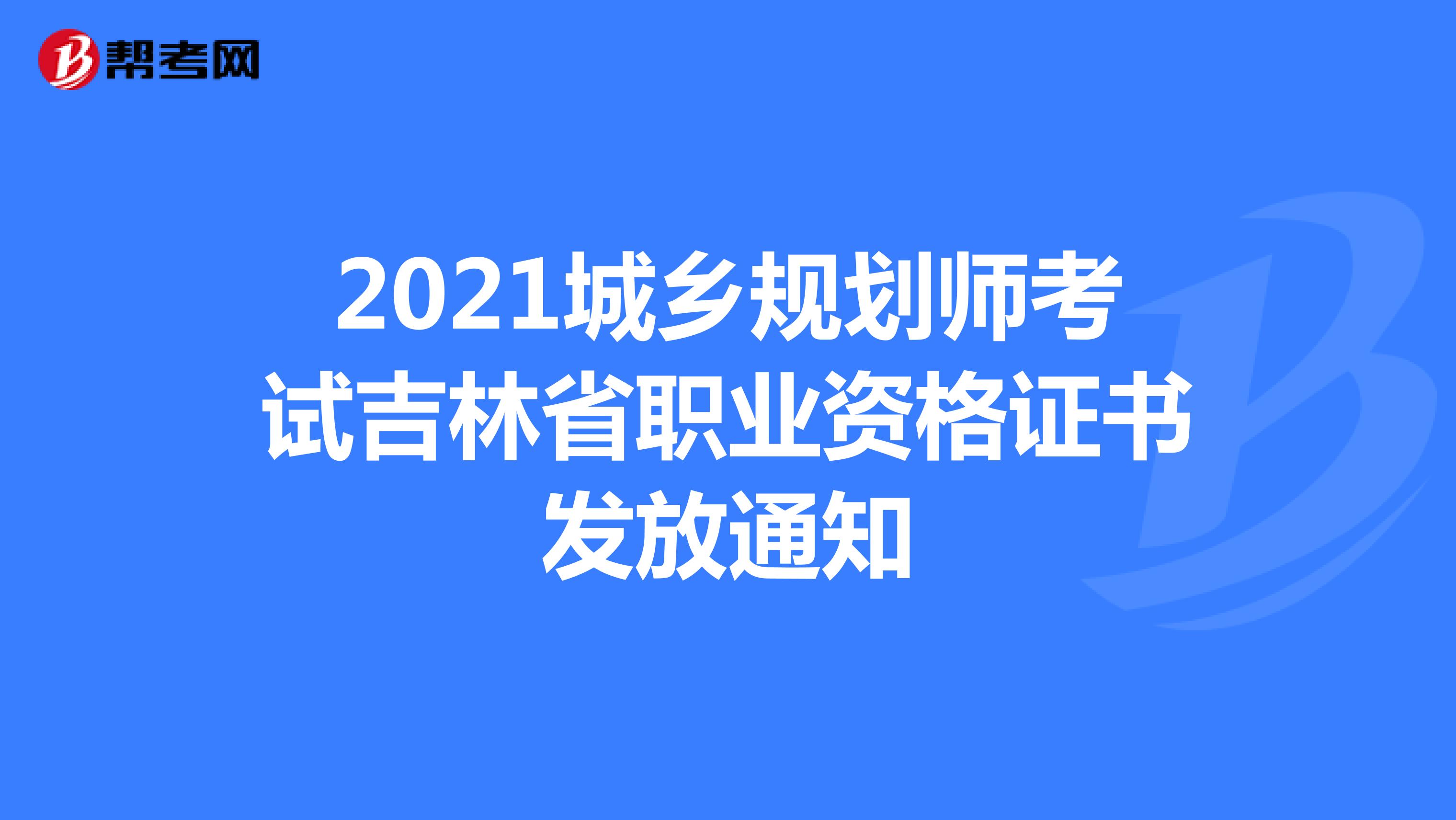 2021城乡规划师考试吉林省职业资格证书发放通知