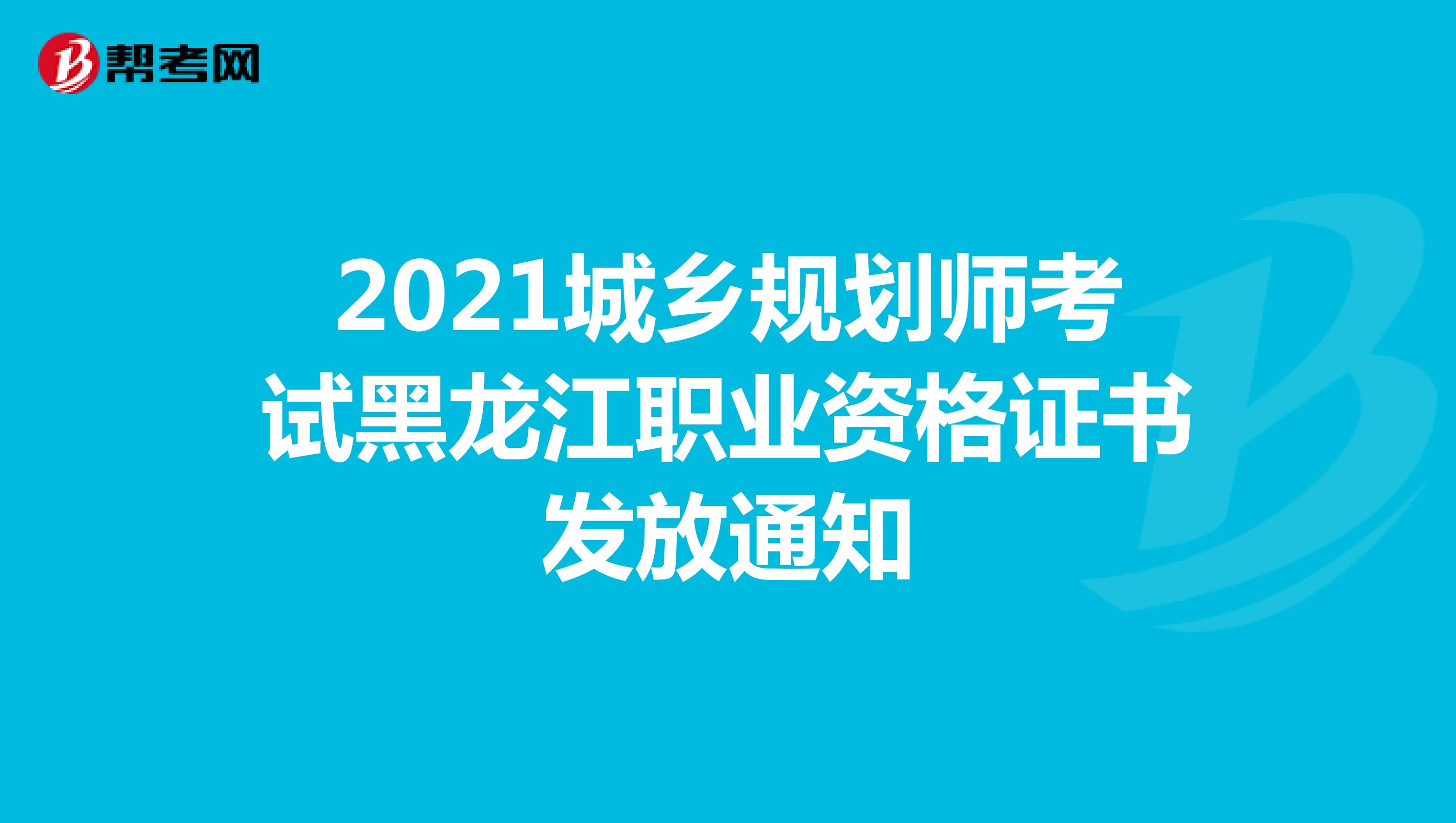 2021城乡规划师考试黑龙江职业资格证书发放通知