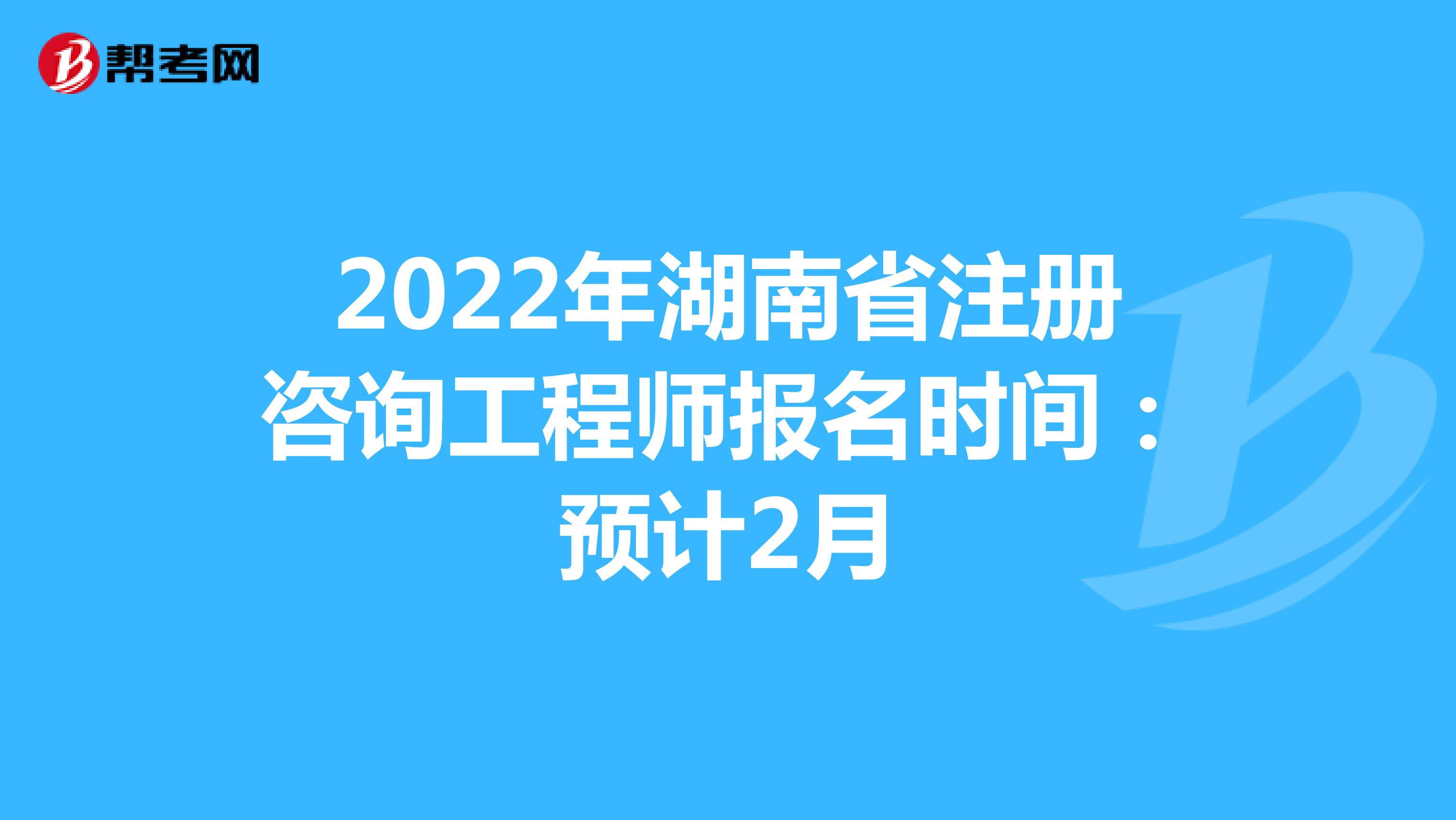 2022年湖南省注册咨询工程师报名时间：预计2月