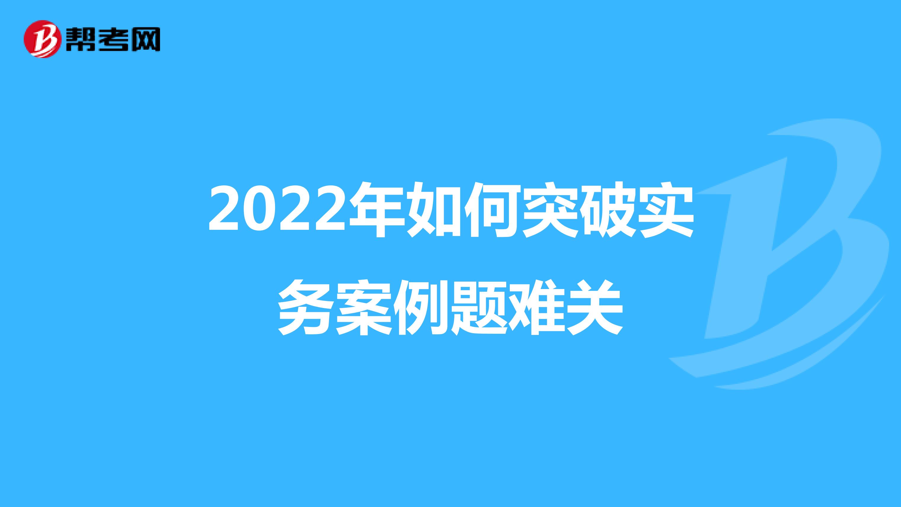 2022年如何突破实务案例题难关