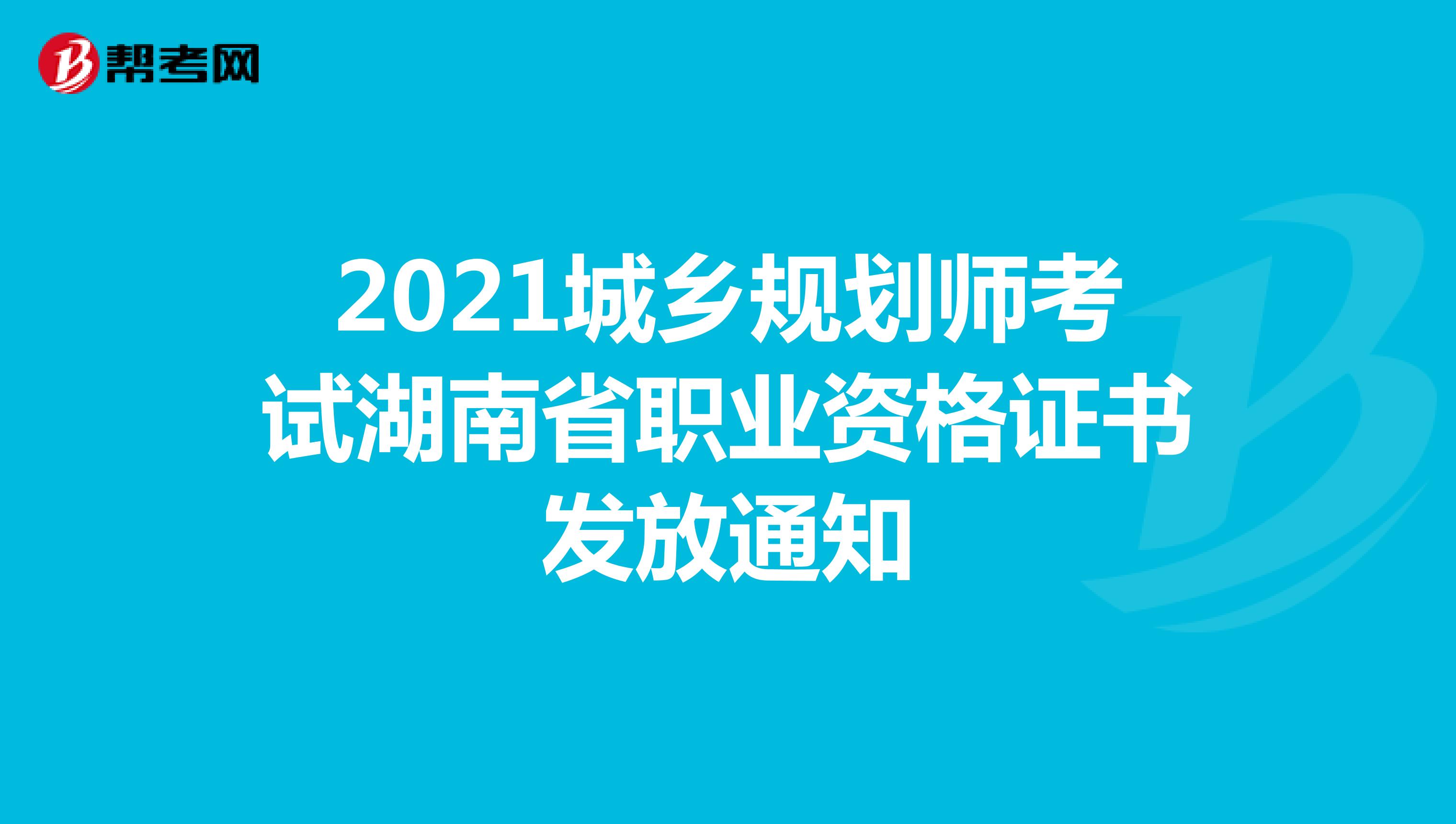 2021城乡规划师考试湖南省职业资格证书发放通知