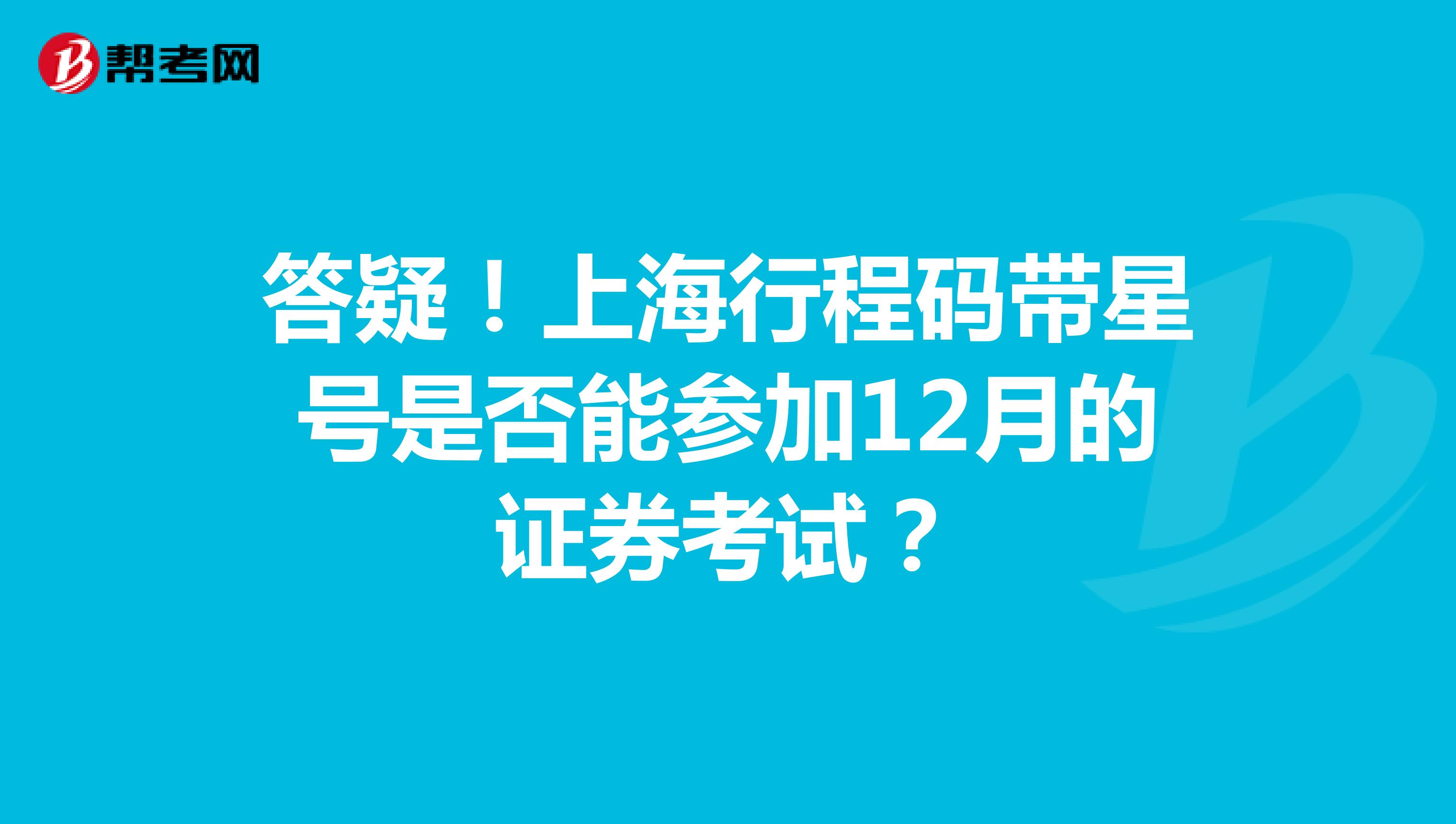 答疑！上海行程码带星号是否能参加12月的证券考试？