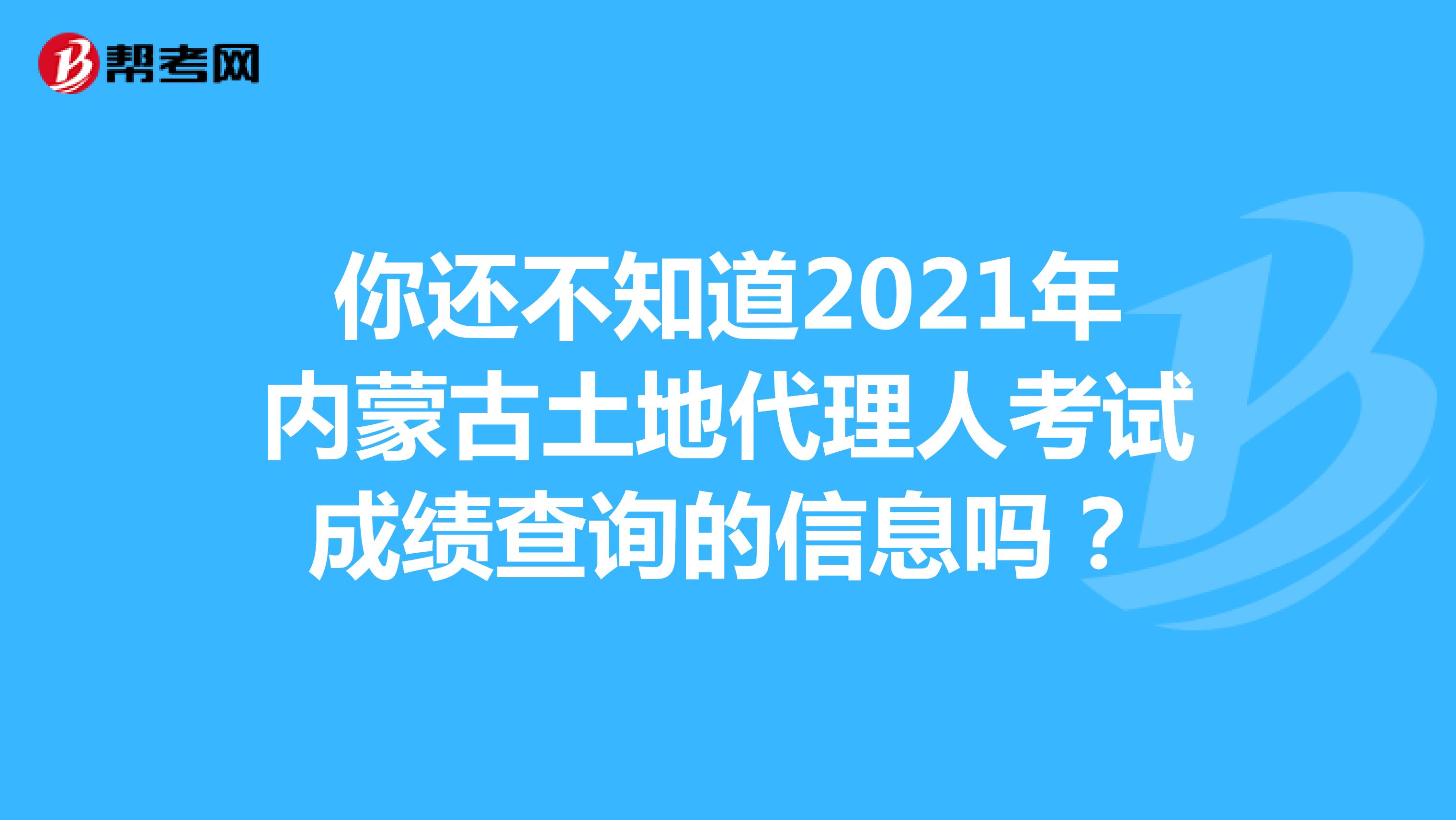 你還不知道2021年內蒙古土地代理人考試成績查詢的信息嗎？