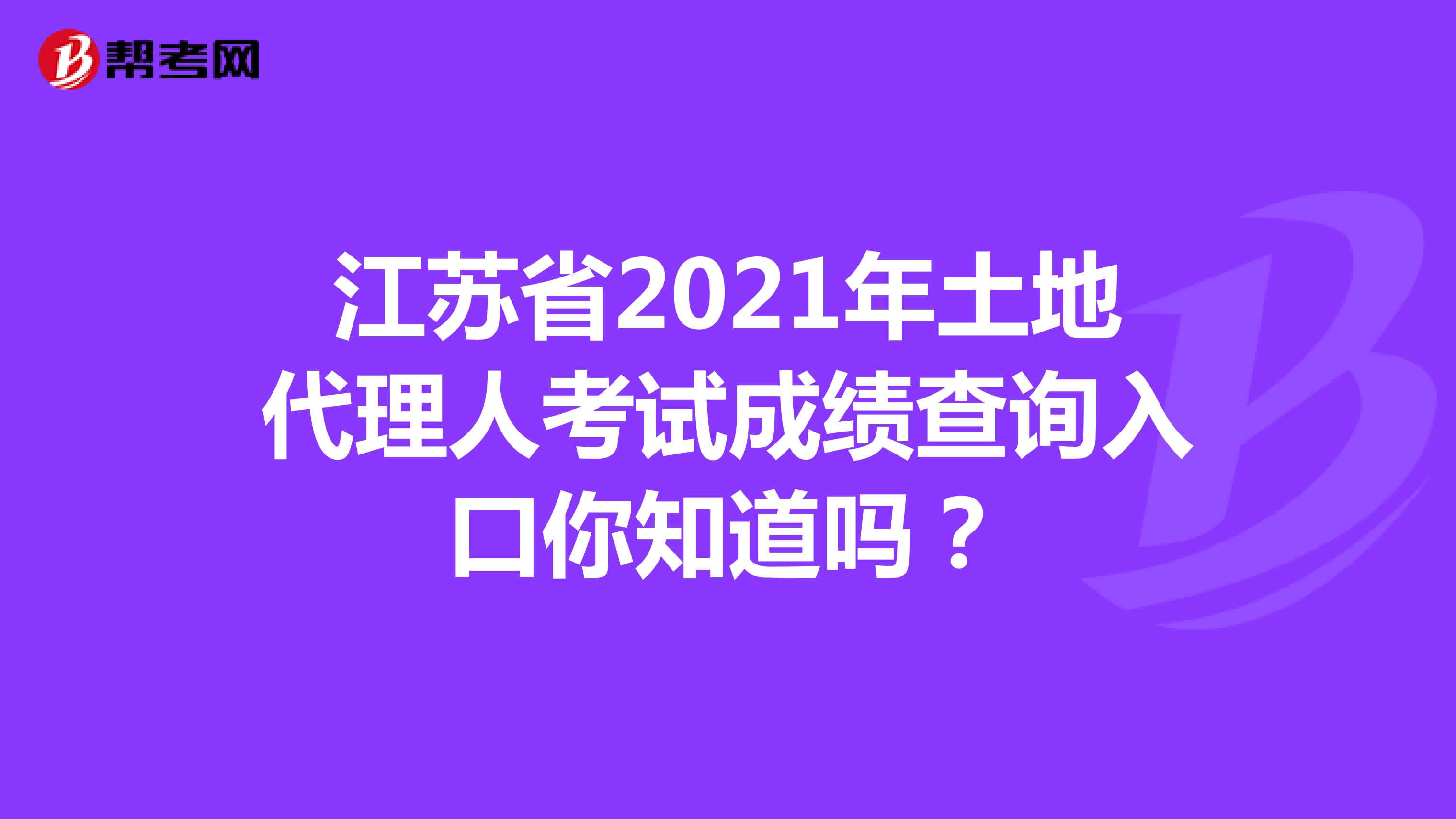 江苏省2021年土地代理人考试成绩查询入口你知道吗？