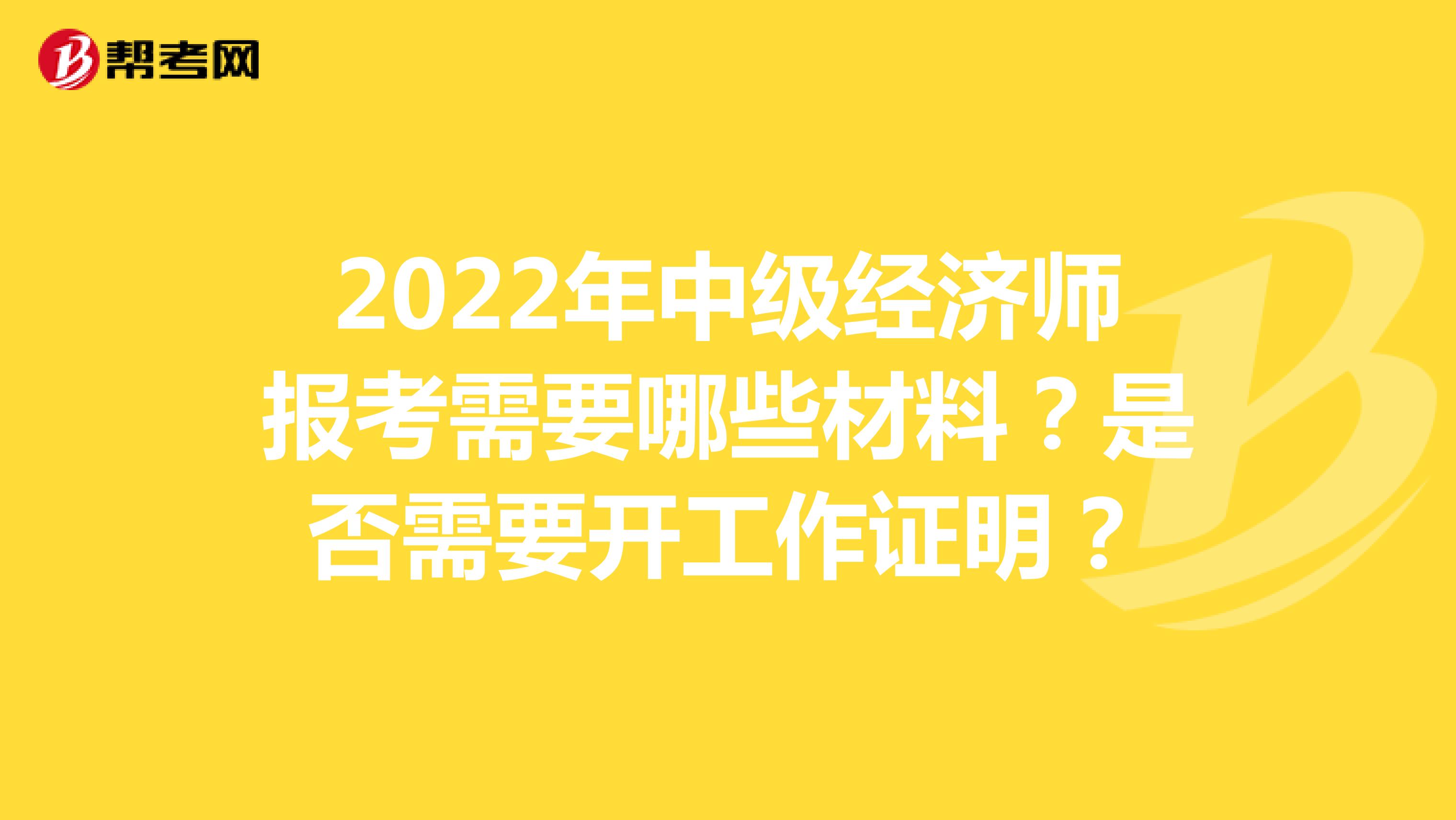 2022年中级经济师报考需要哪些材料？是否需要开工作证明？