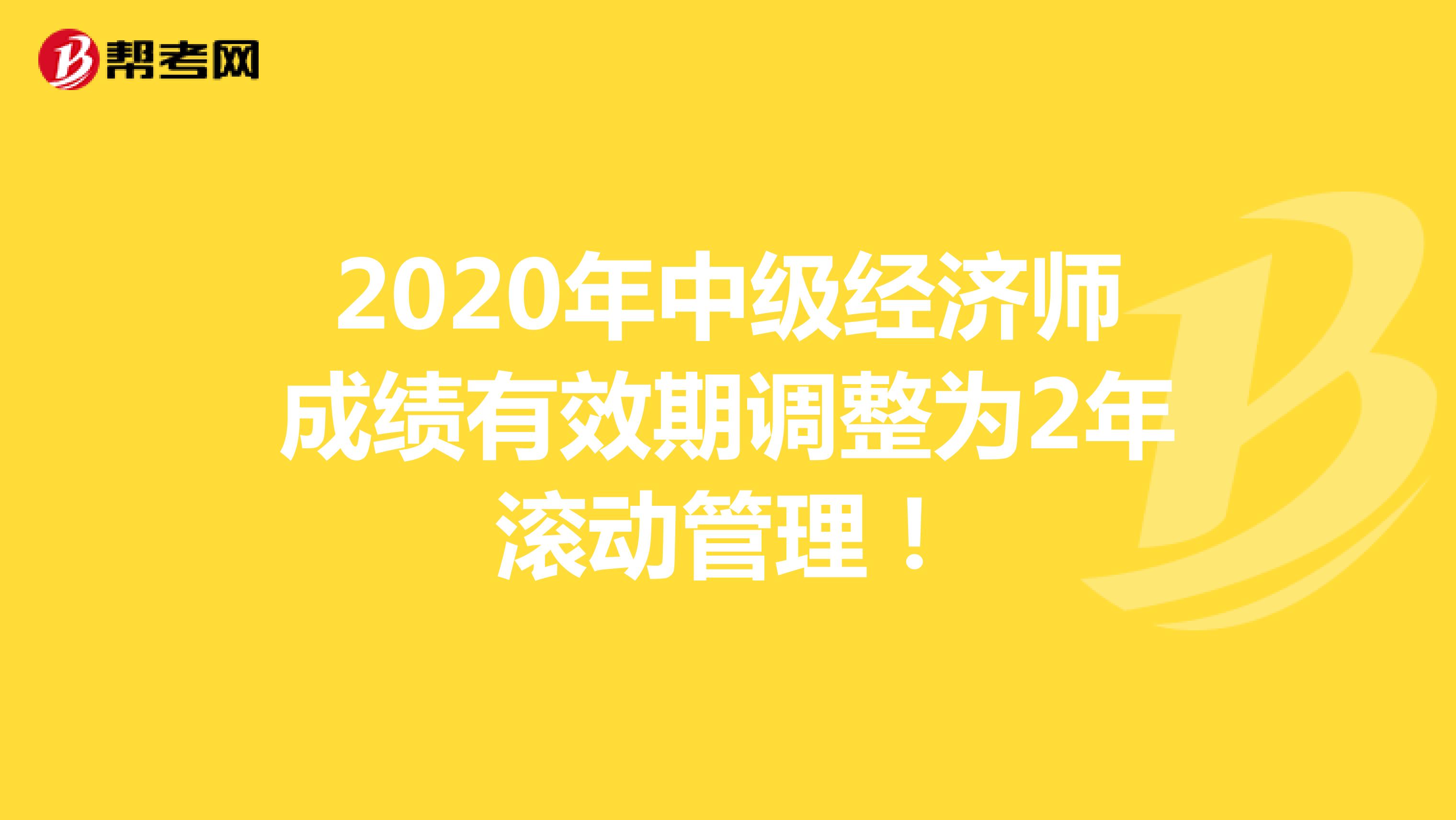 2020年中级经济师成绩有效期调整为2年滚动管理！