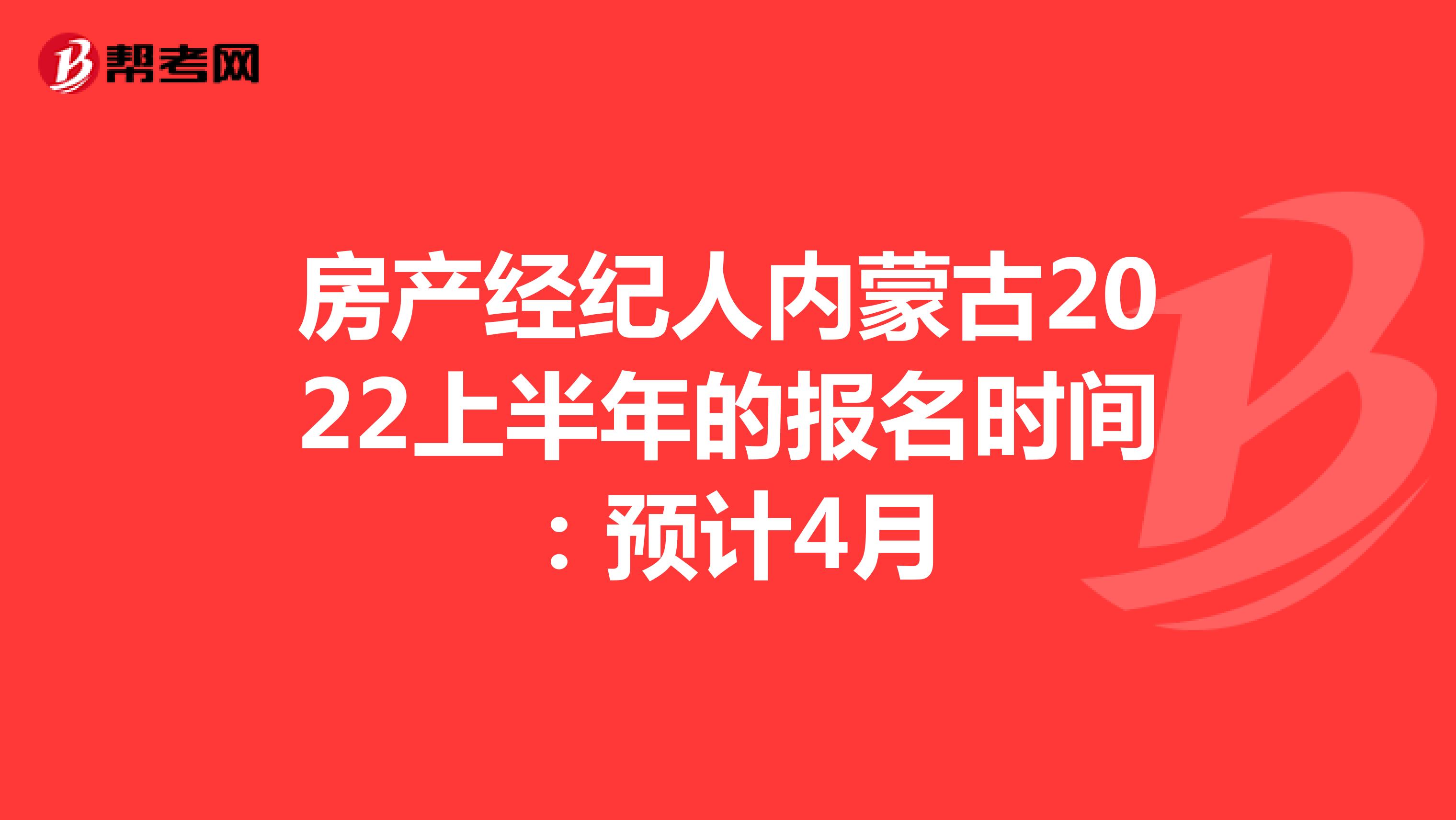 房产经纪人内蒙古2022上半年的报名时间：预计4月