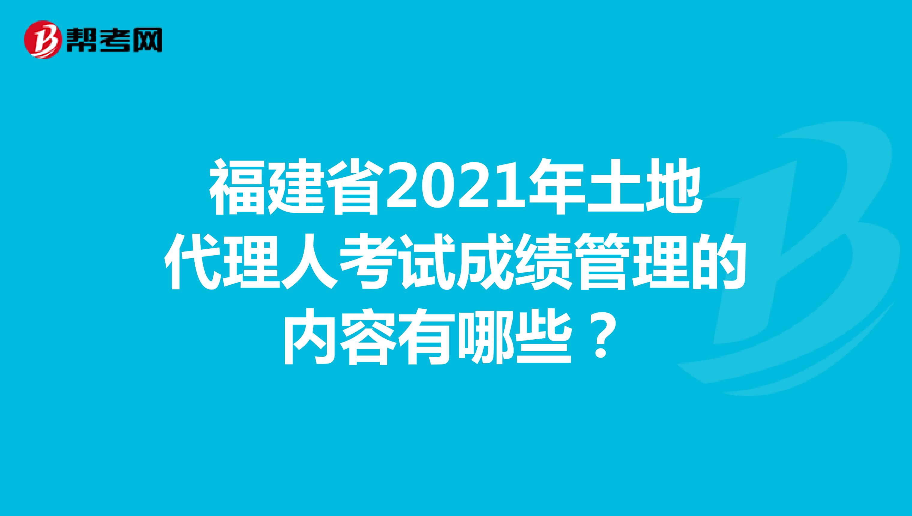 福建省2021年土地代理人考試成績管理的內容有哪些？