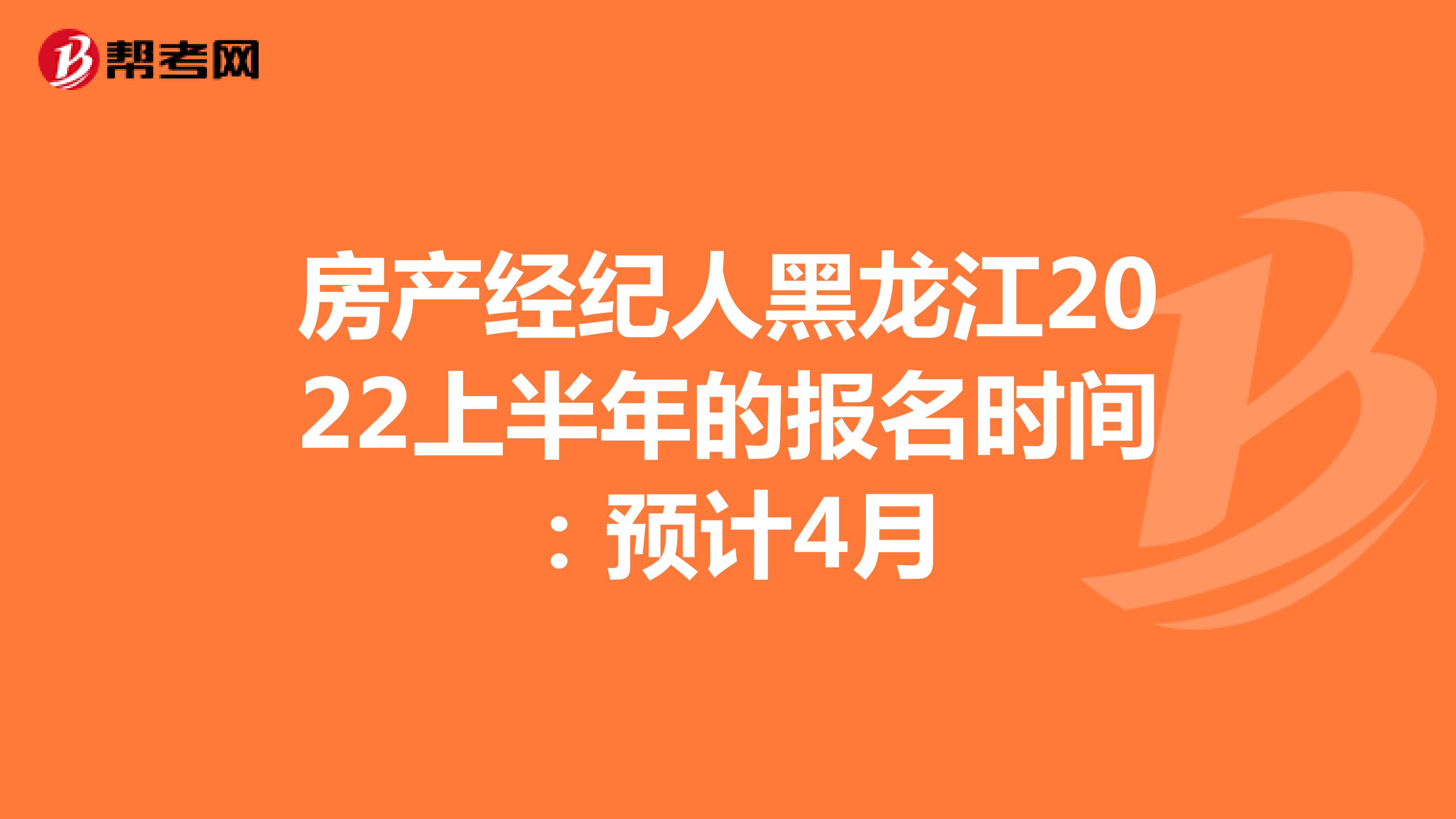 房产经纪人黑龙江2022上半年的报名时间：预计4月