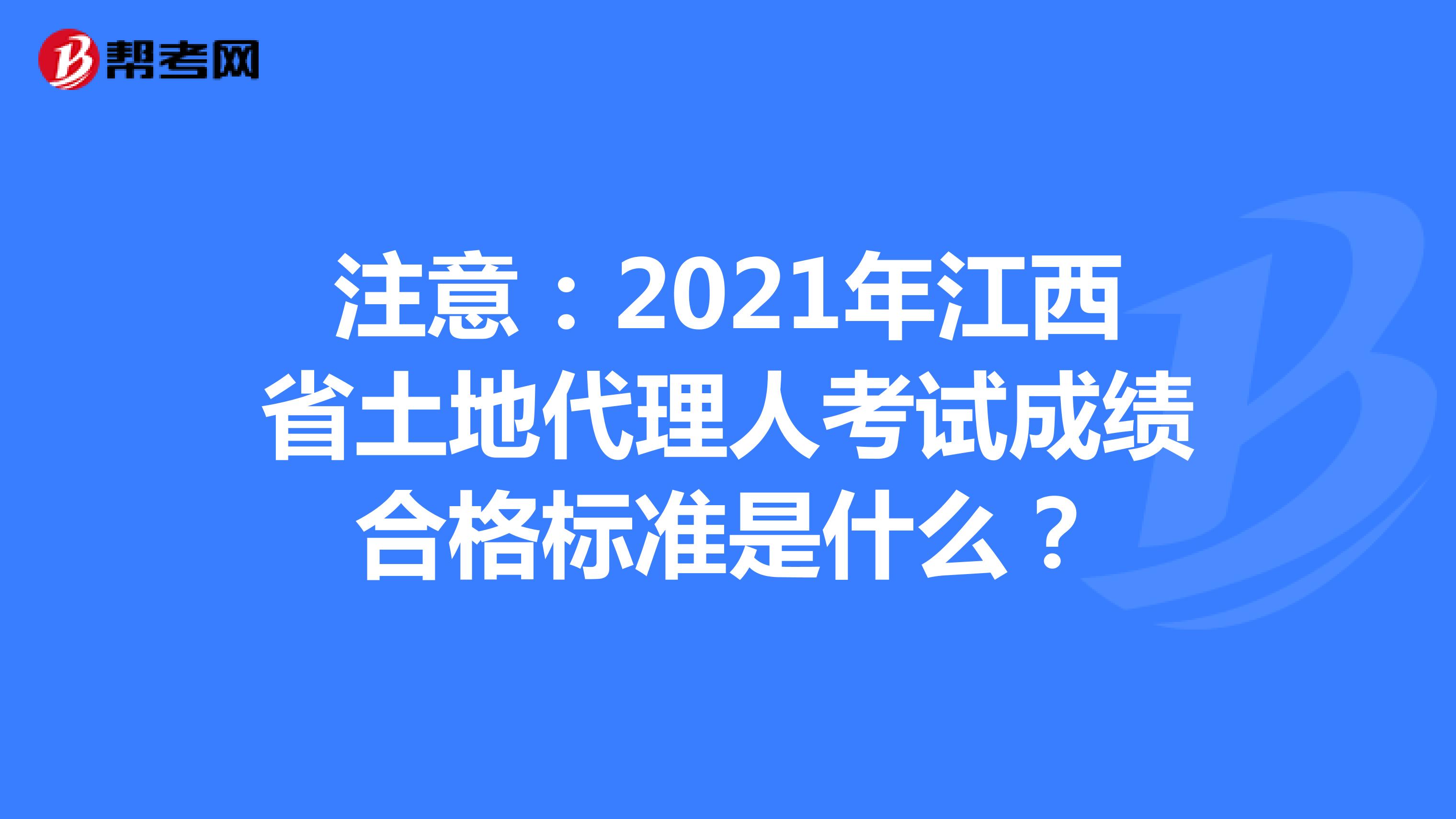 注意：2021年江西省土地代理人考试成绩合格标准是什么？
